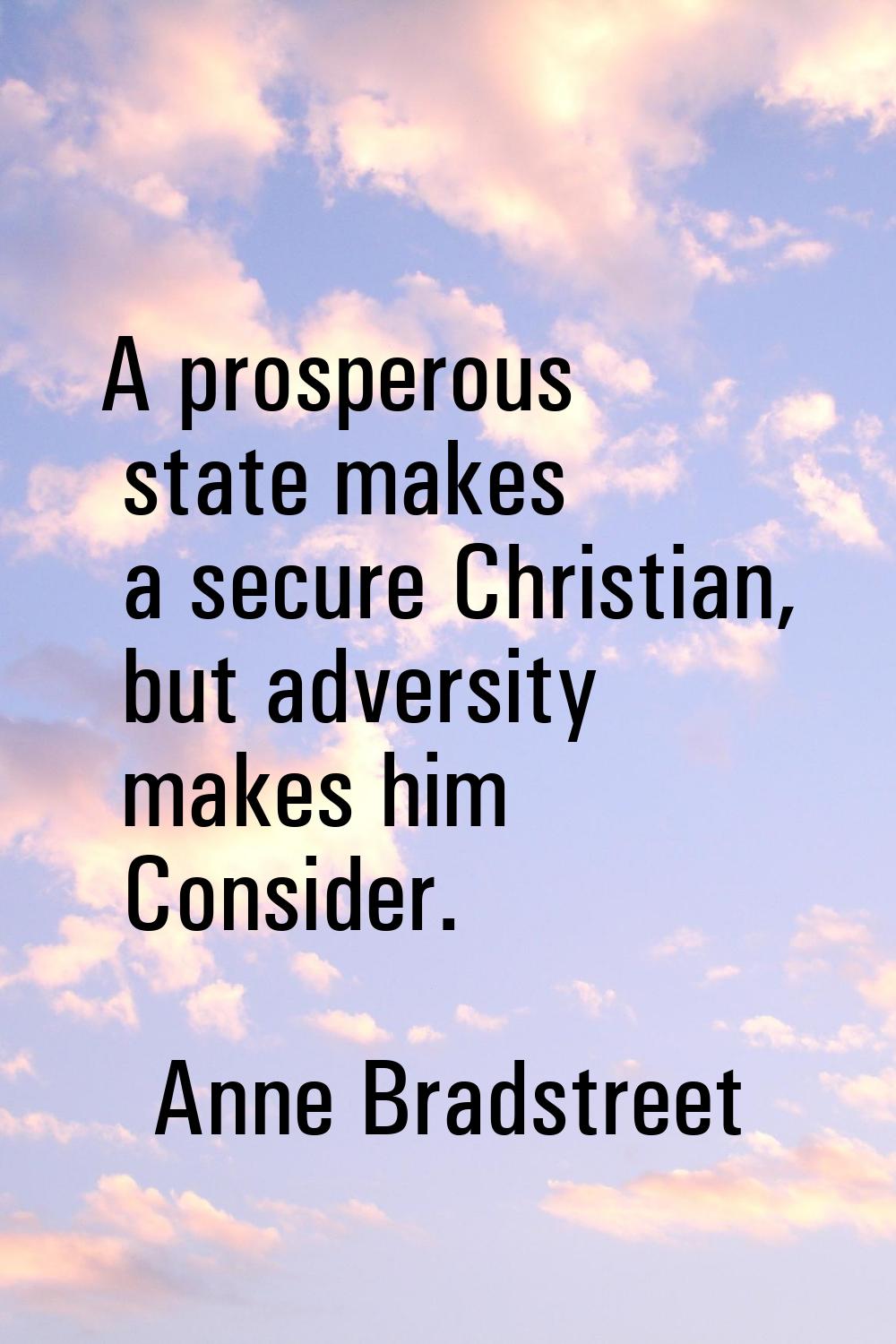 A prosperous state makes a secure Christian, but adversity makes him Consider.