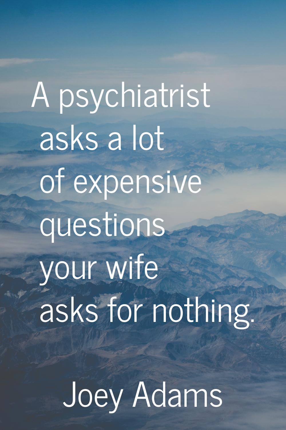 A psychiatrist asks a lot of expensive questions your wife asks for nothing.