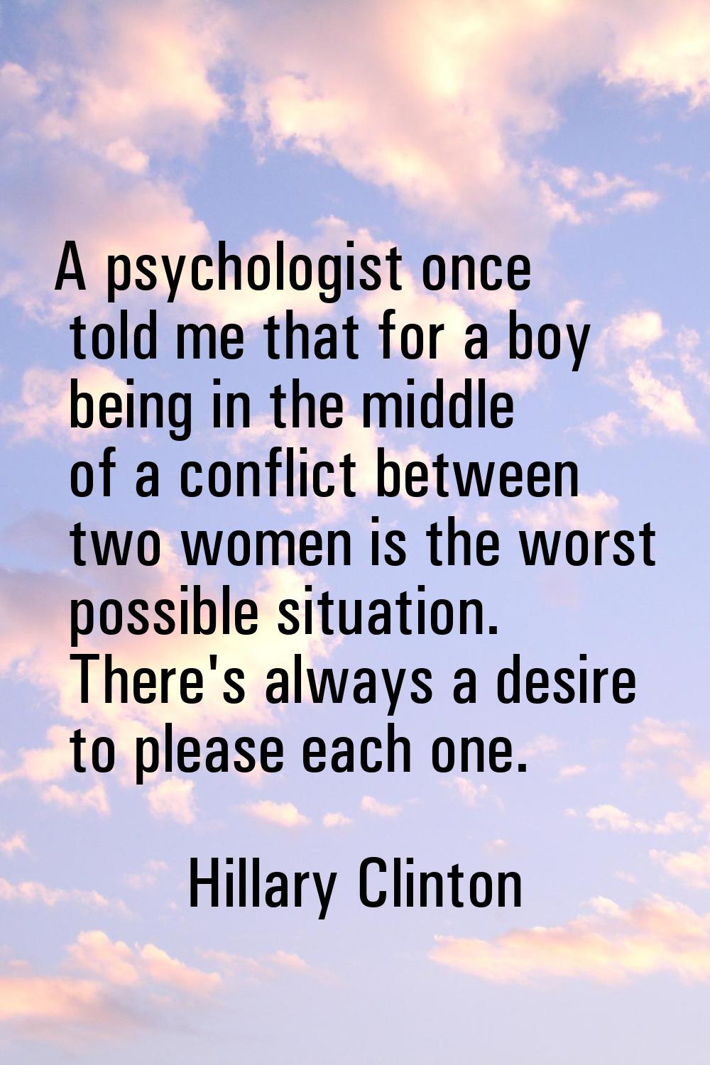 A psychologist once told me that for a boy being in the middle of a conflict between two women is t