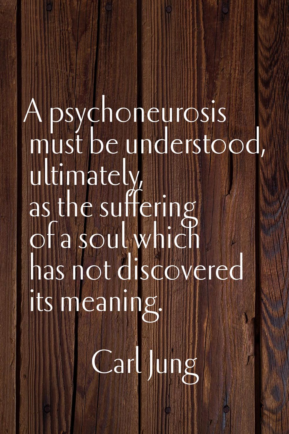 A psychoneurosis must be understood, ultimately, as the suffering of a soul which has not discovere