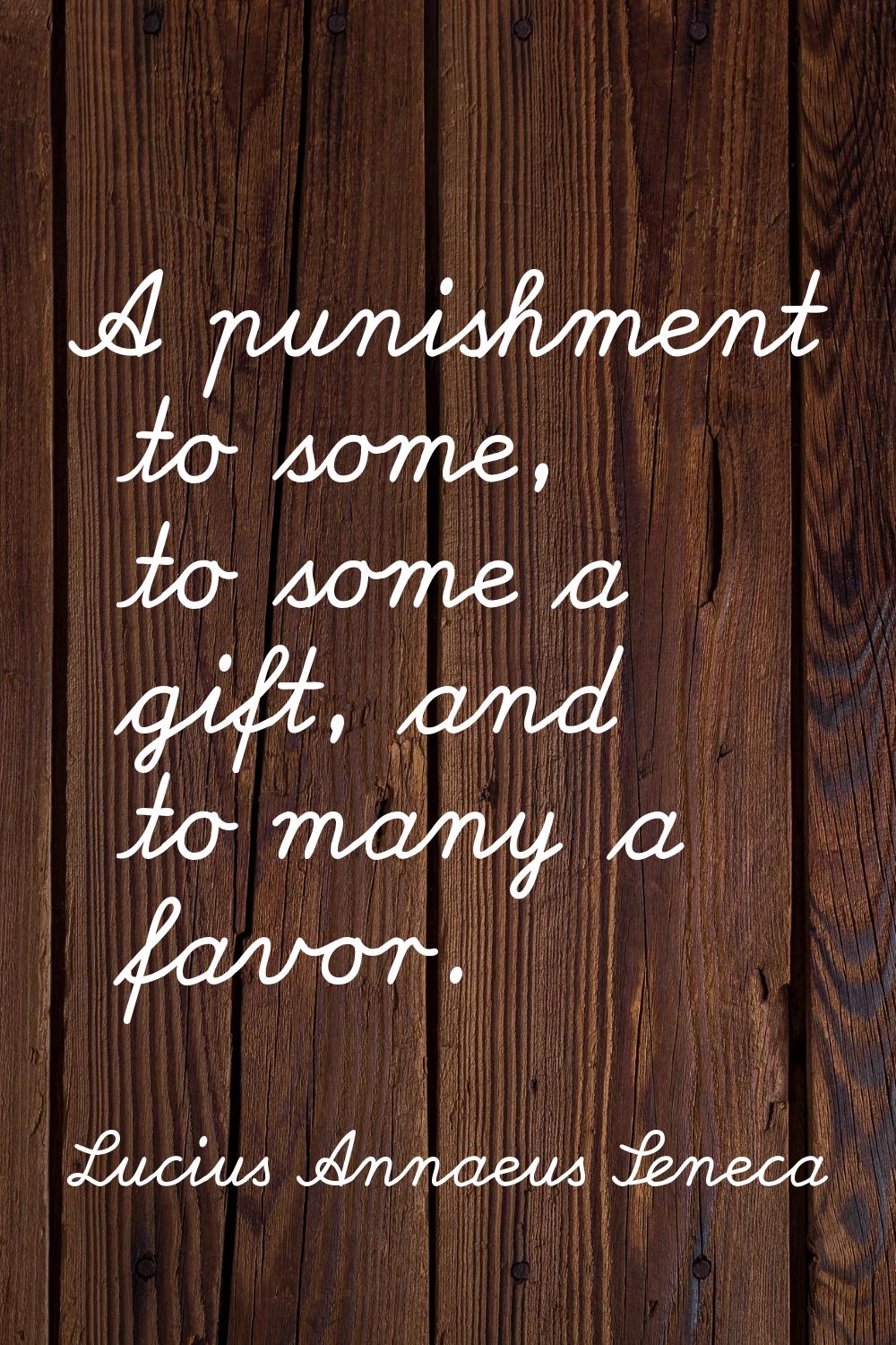 A punishment to some, to some a gift, and to many a favor.