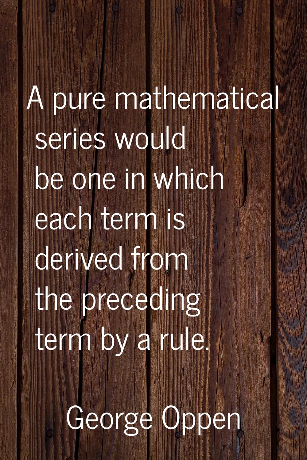 A pure mathematical series would be one in which each term is derived from the preceding term by a 