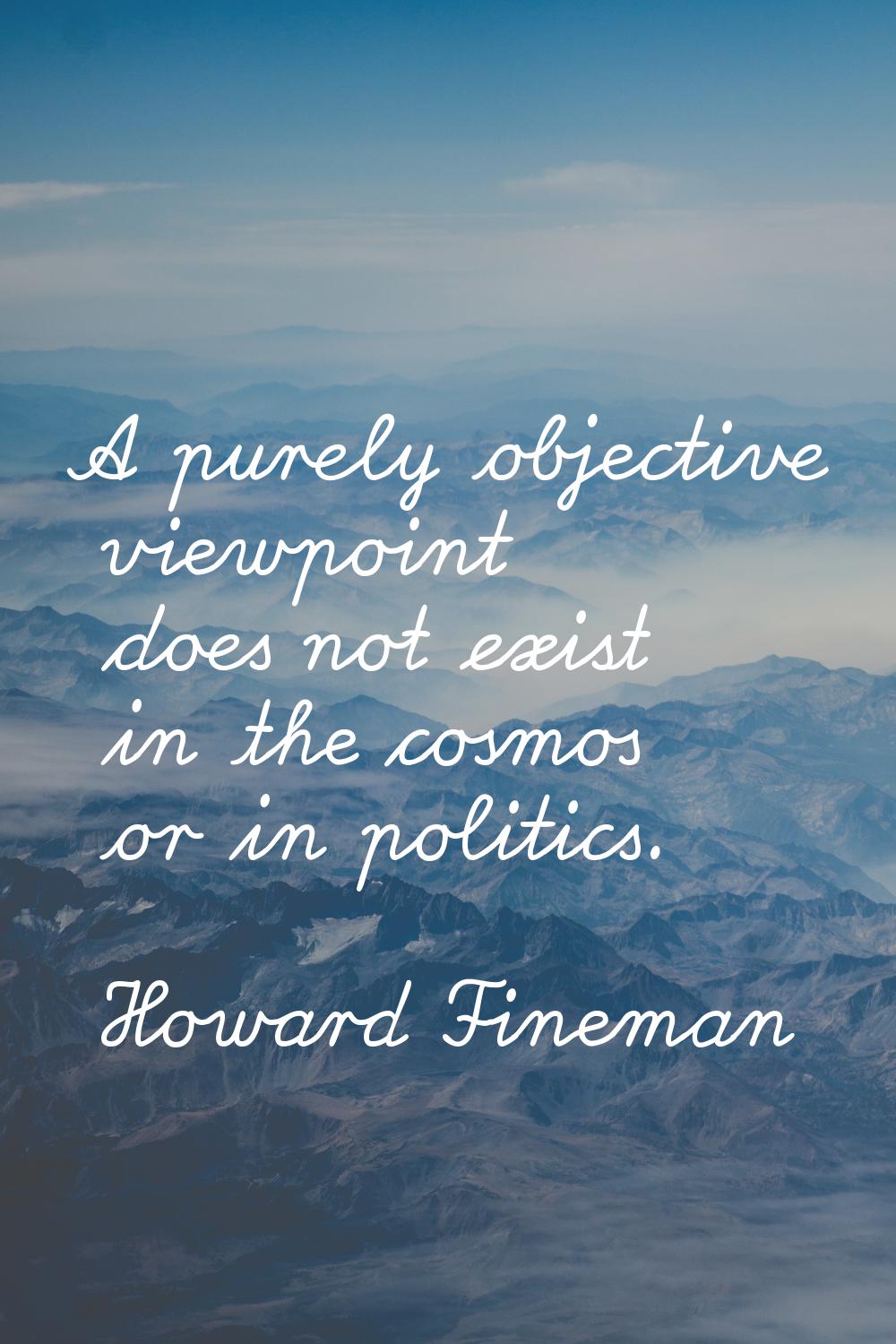 A purely objective viewpoint does not exist in the cosmos or in politics.
