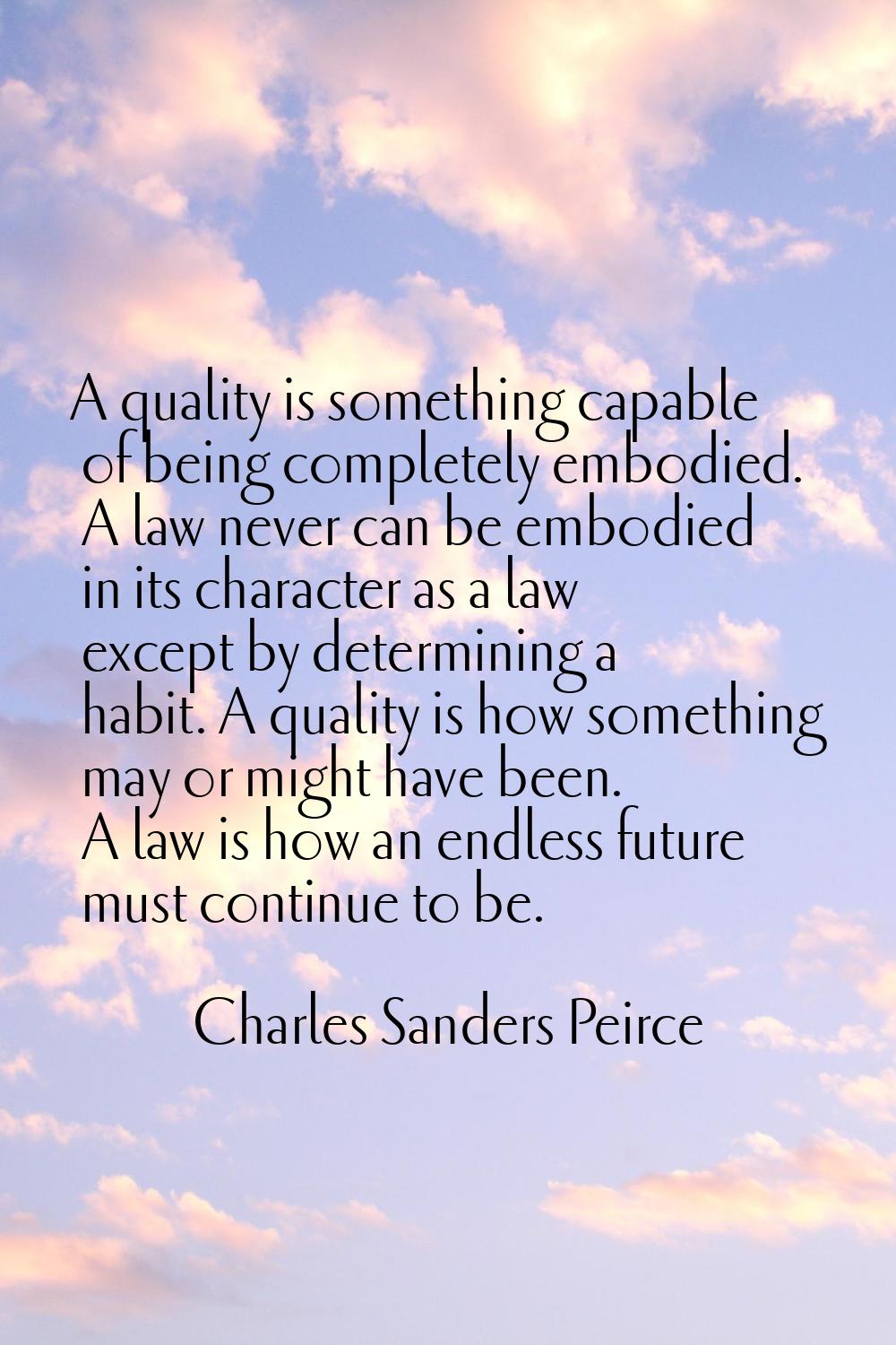 A quality is something capable of being completely embodied. A law never can be embodied in its cha