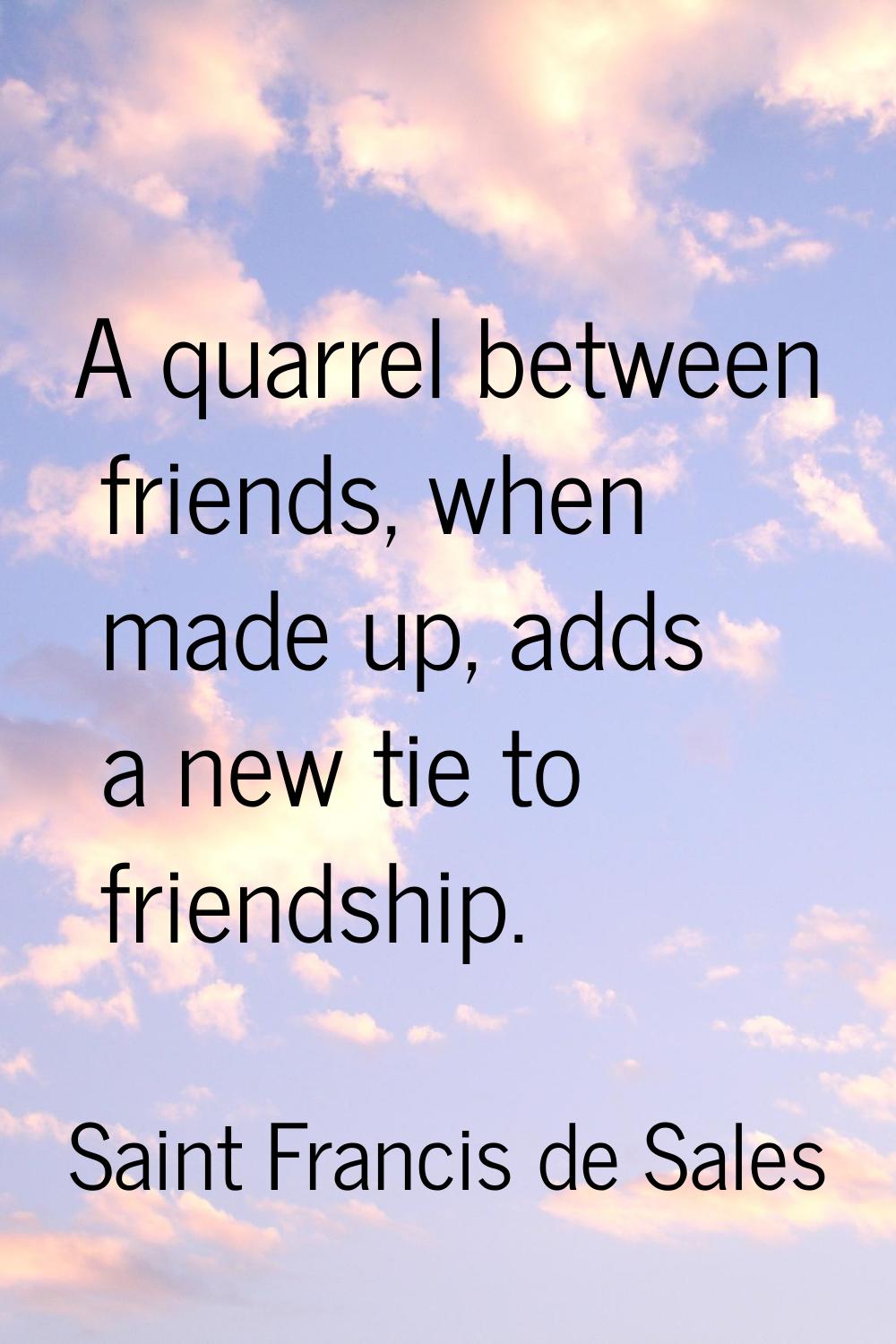 A quarrel between friends, when made up, adds a new tie to friendship.