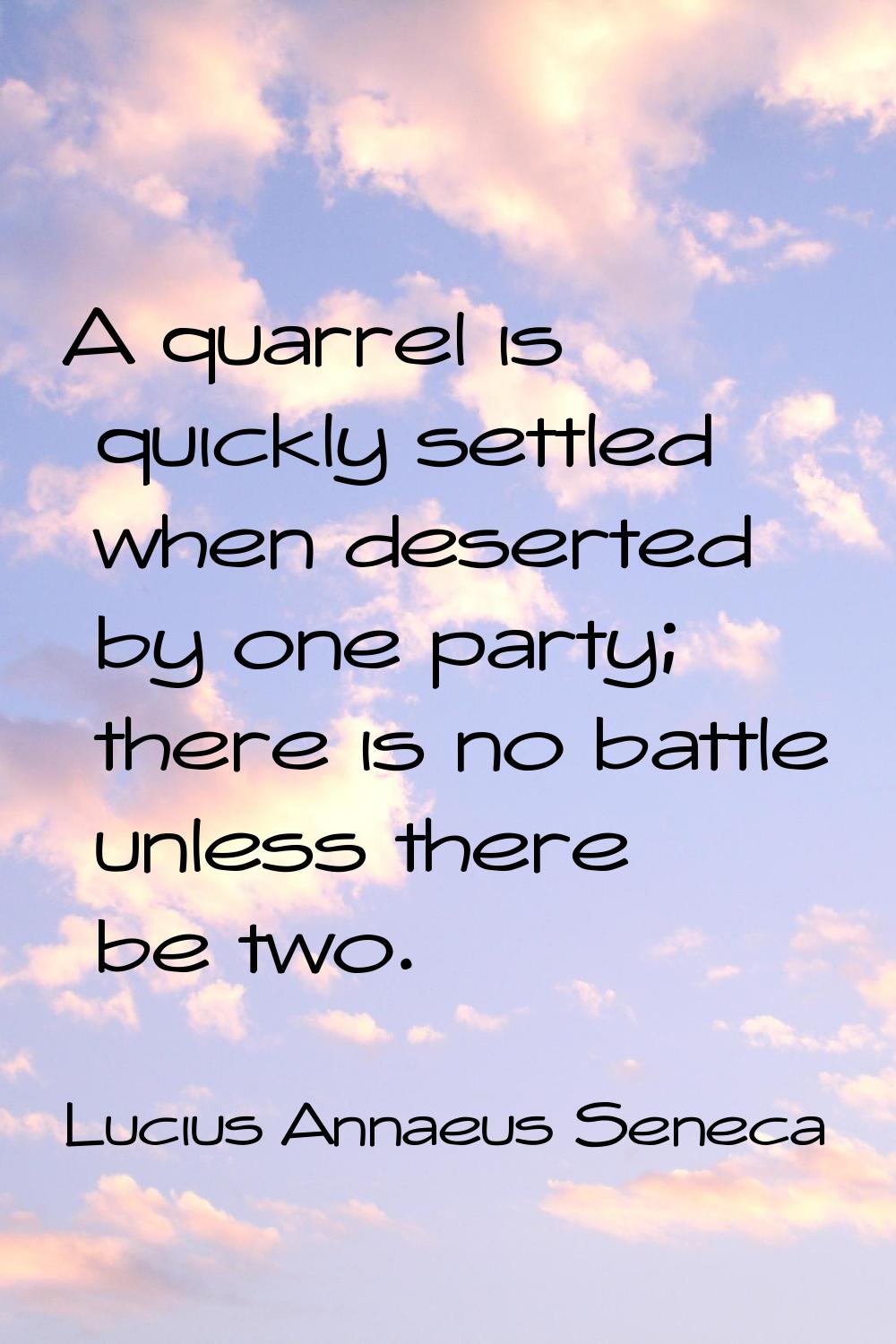 A quarrel is quickly settled when deserted by one party; there is no battle unless there be two.