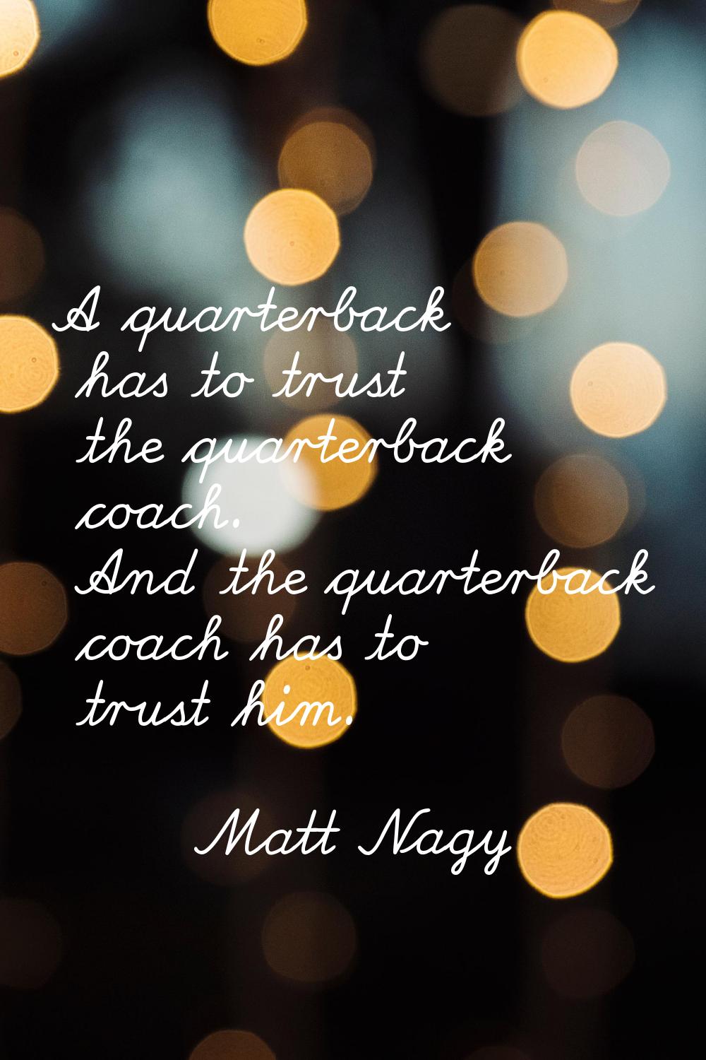 A quarterback has to trust the quarterback coach. And the quarterback coach has to trust him.