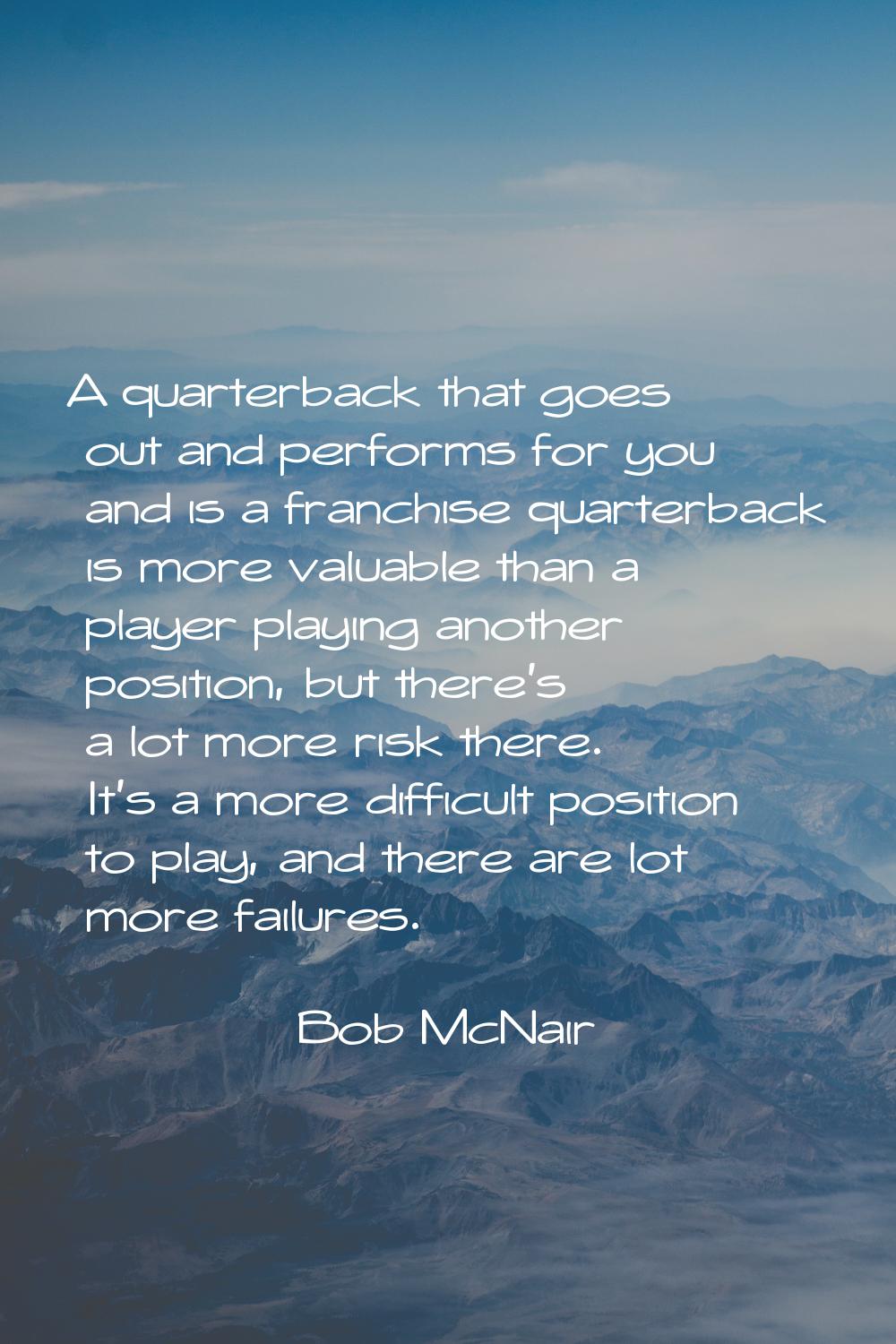 A quarterback that goes out and performs for you and is a franchise quarterback is more valuable th