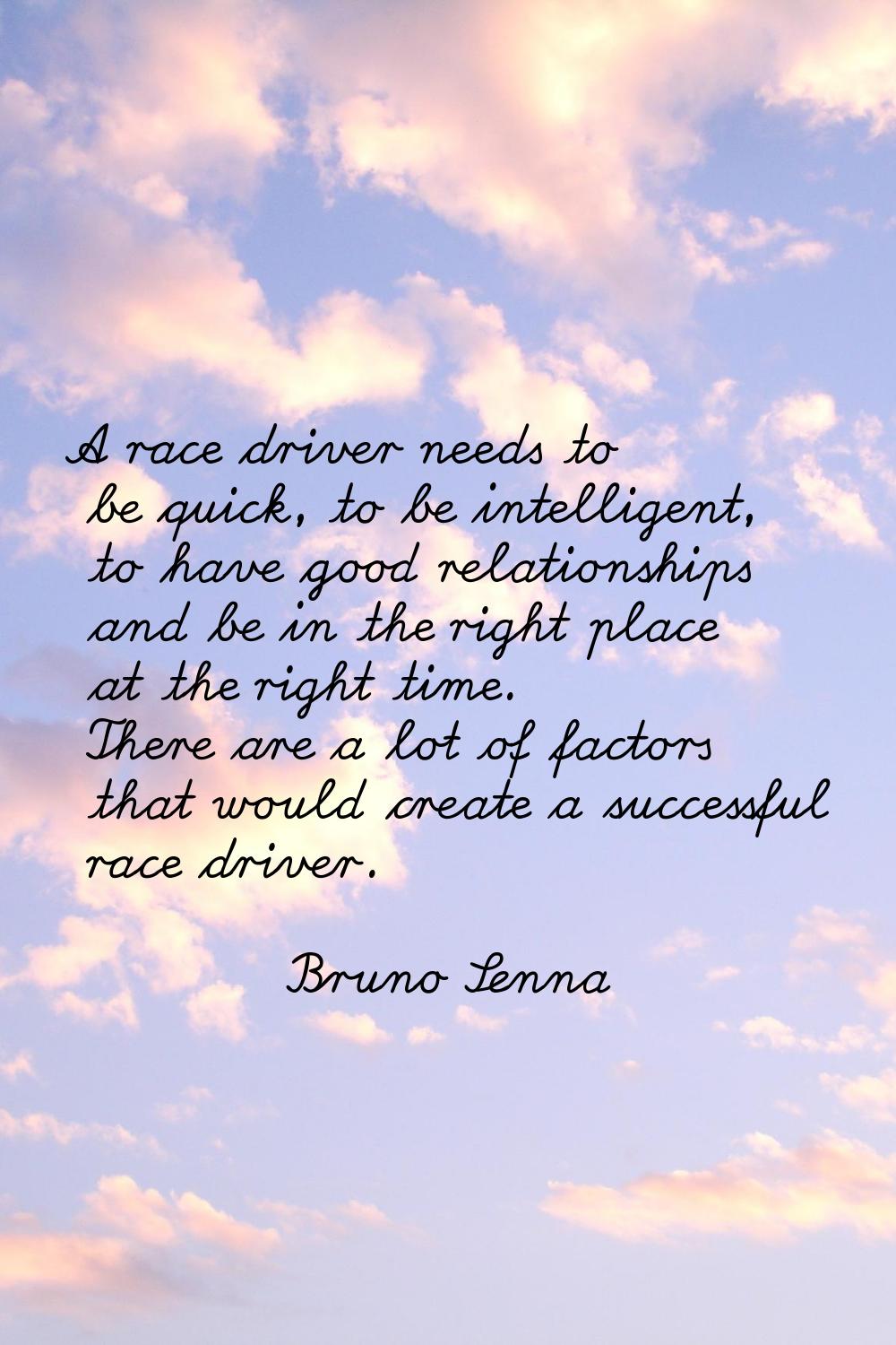 A race driver needs to be quick, to be intelligent, to have good relationships and be in the right 