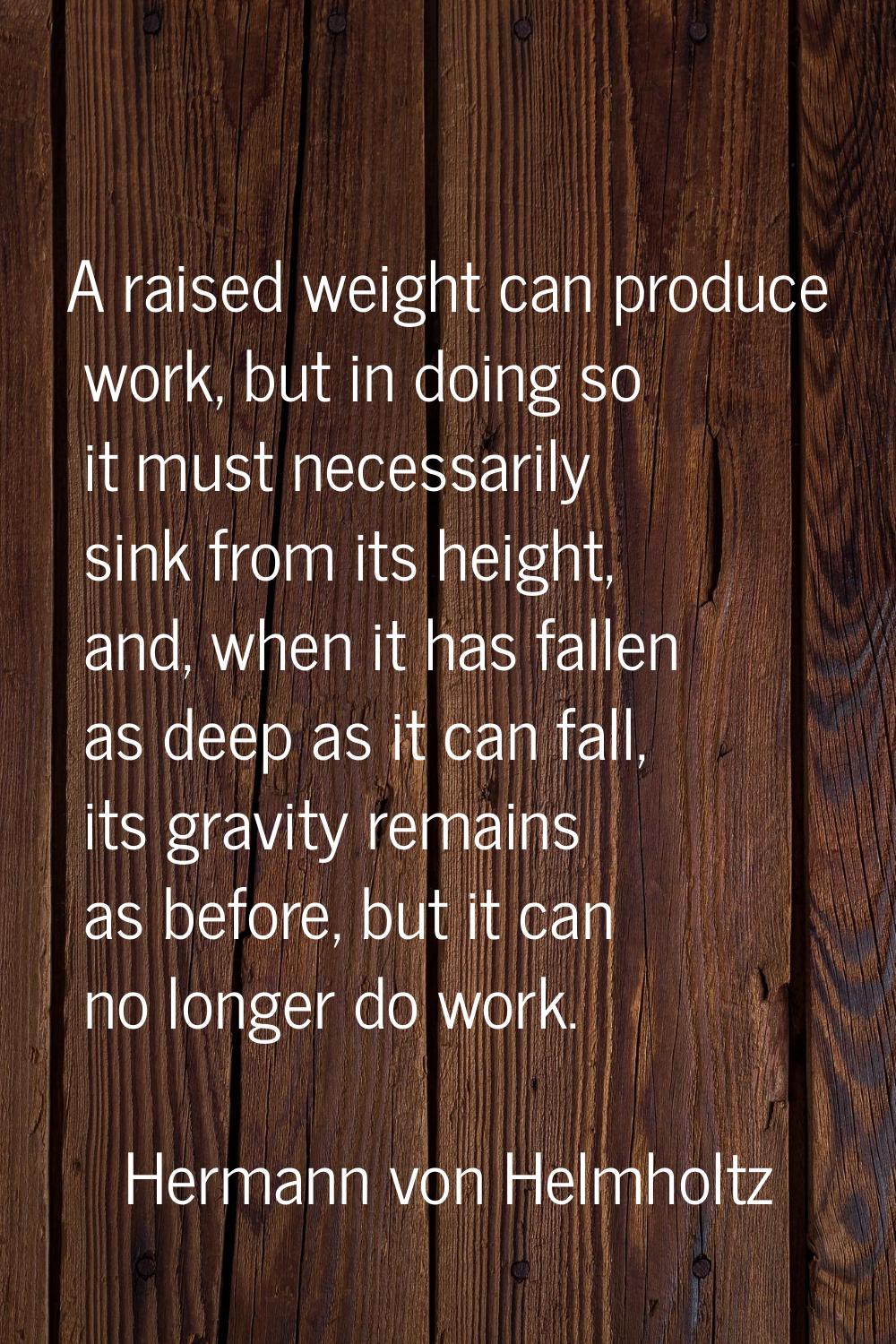 A raised weight can produce work, but in doing so it must necessarily sink from its height, and, wh