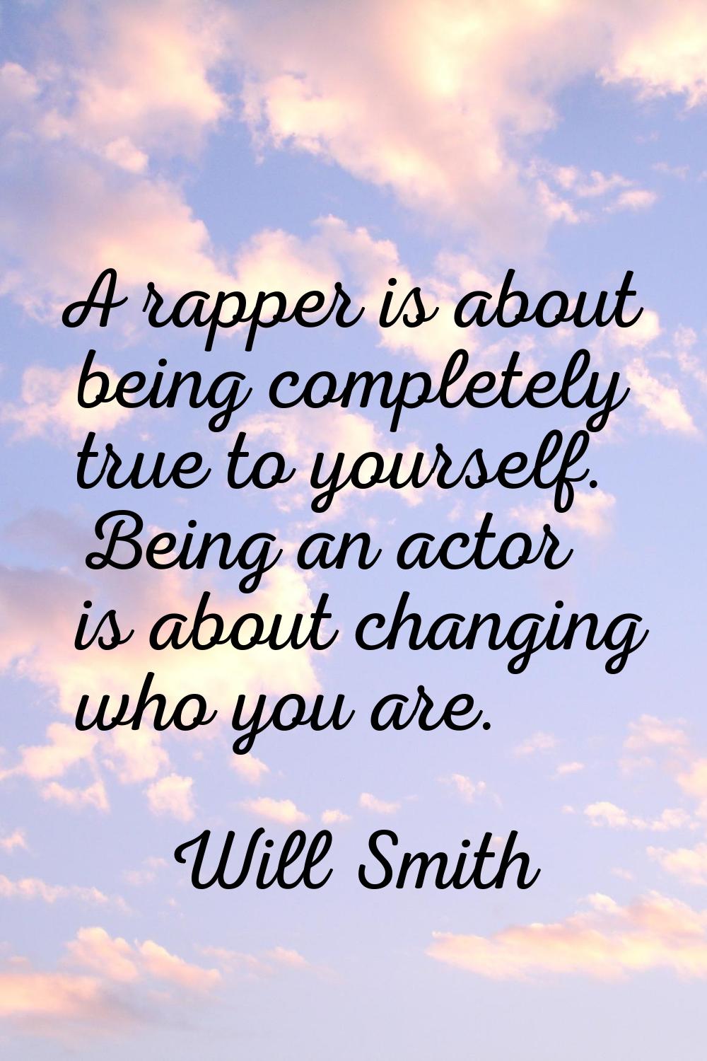A rapper is about being completely true to yourself. Being an actor is about changing who you are.