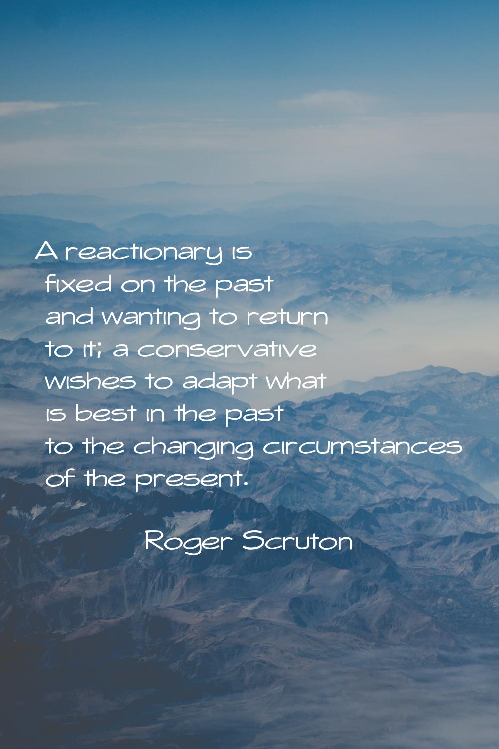 A reactionary is fixed on the past and wanting to return to it; a conservative wishes to adapt what