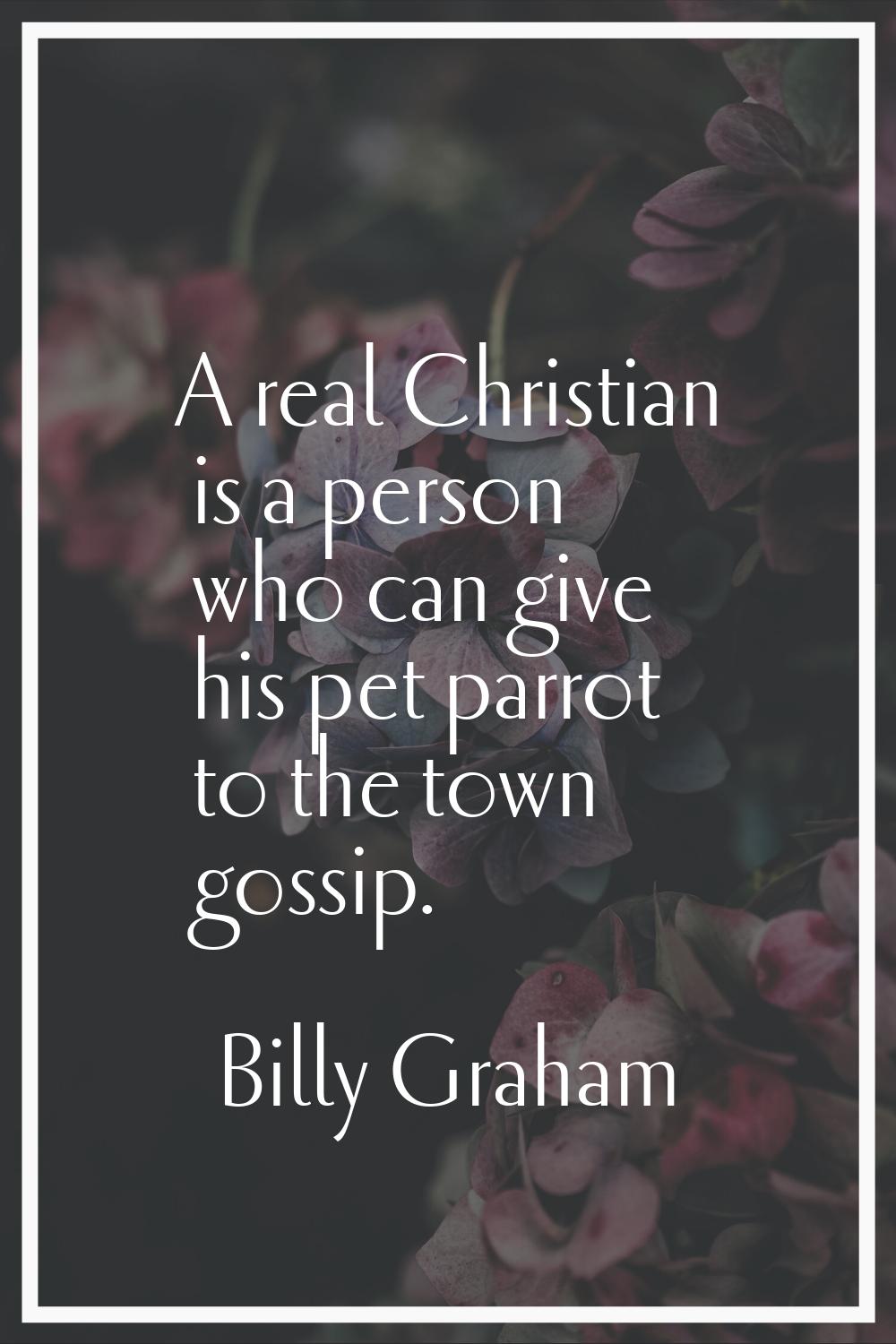 A real Christian is a person who can give his pet parrot to the town gossip.