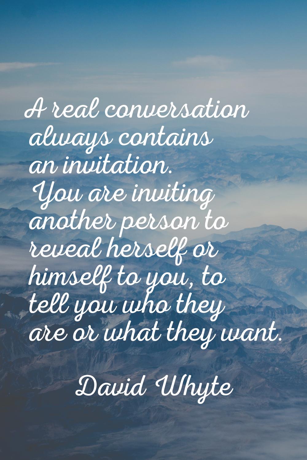 A real conversation always contains an invitation. You are inviting another person to reveal hersel
