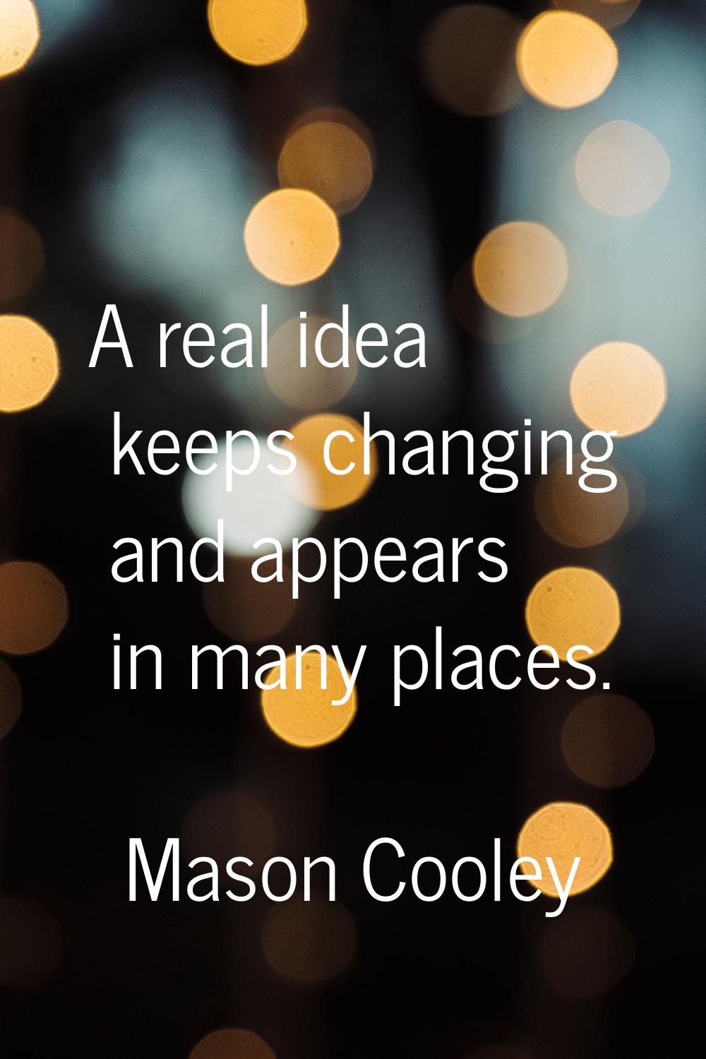 A real idea keeps changing and appears in many places.