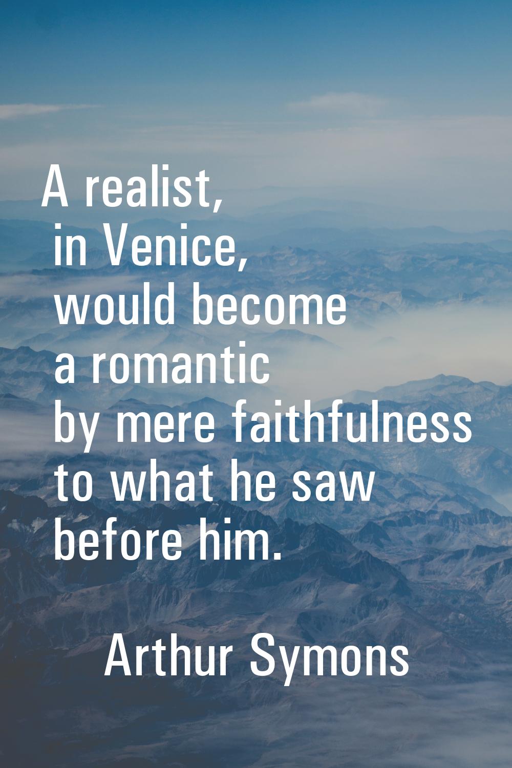 A realist, in Venice, would become a romantic by mere faithfulness to what he saw before him.