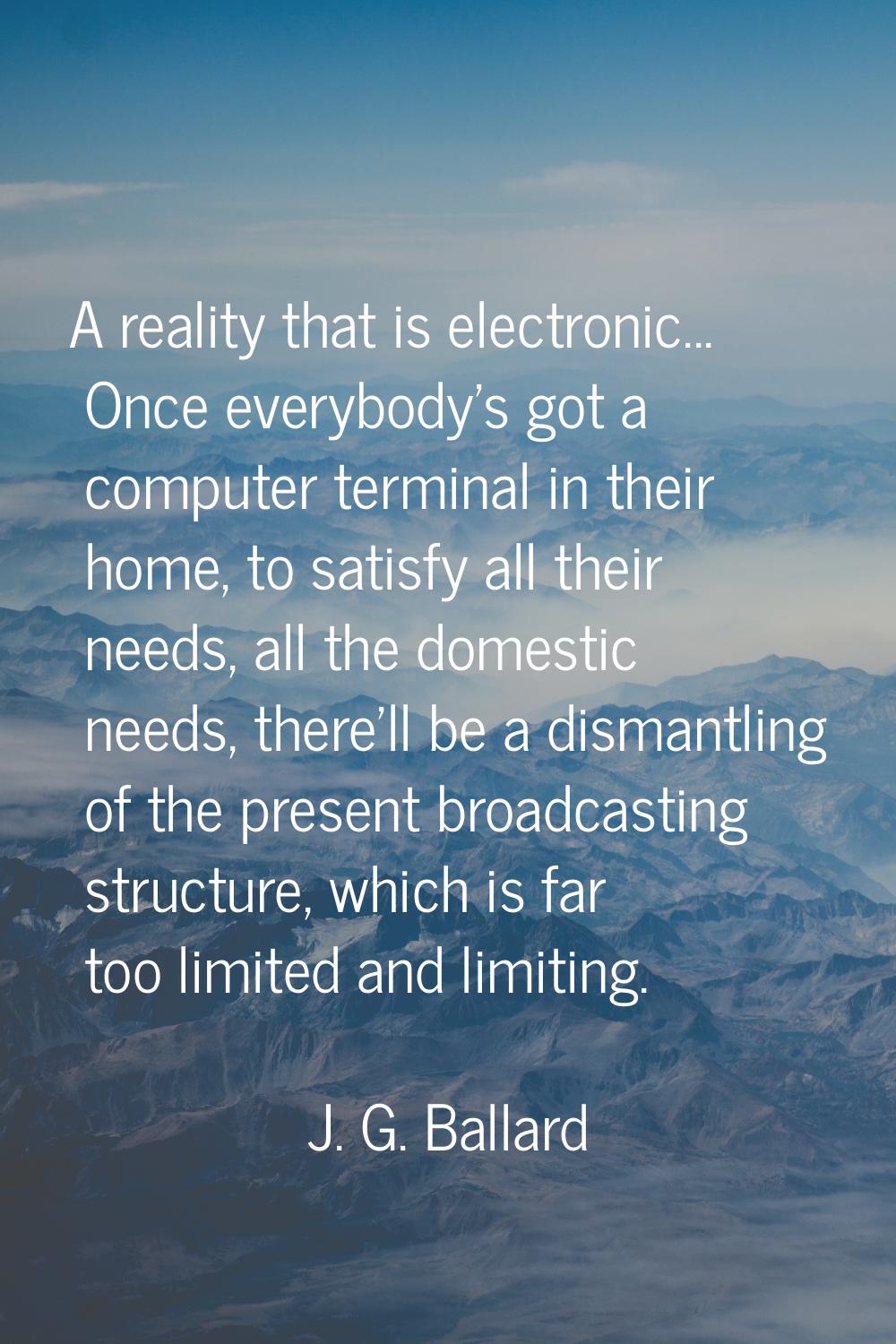 A reality that is electronic... Once everybody's got a computer terminal in their home, to satisfy 