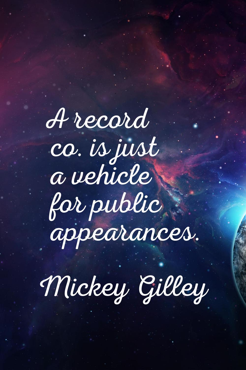 A record co. is just a vehicle for public appearances.
