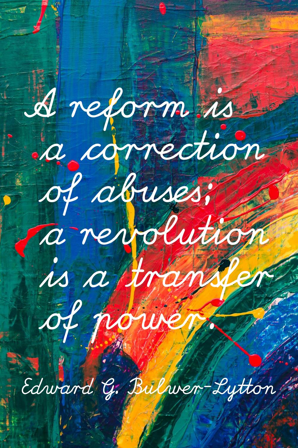 A reform is a correction of abuses; a revolution is a transfer of power.