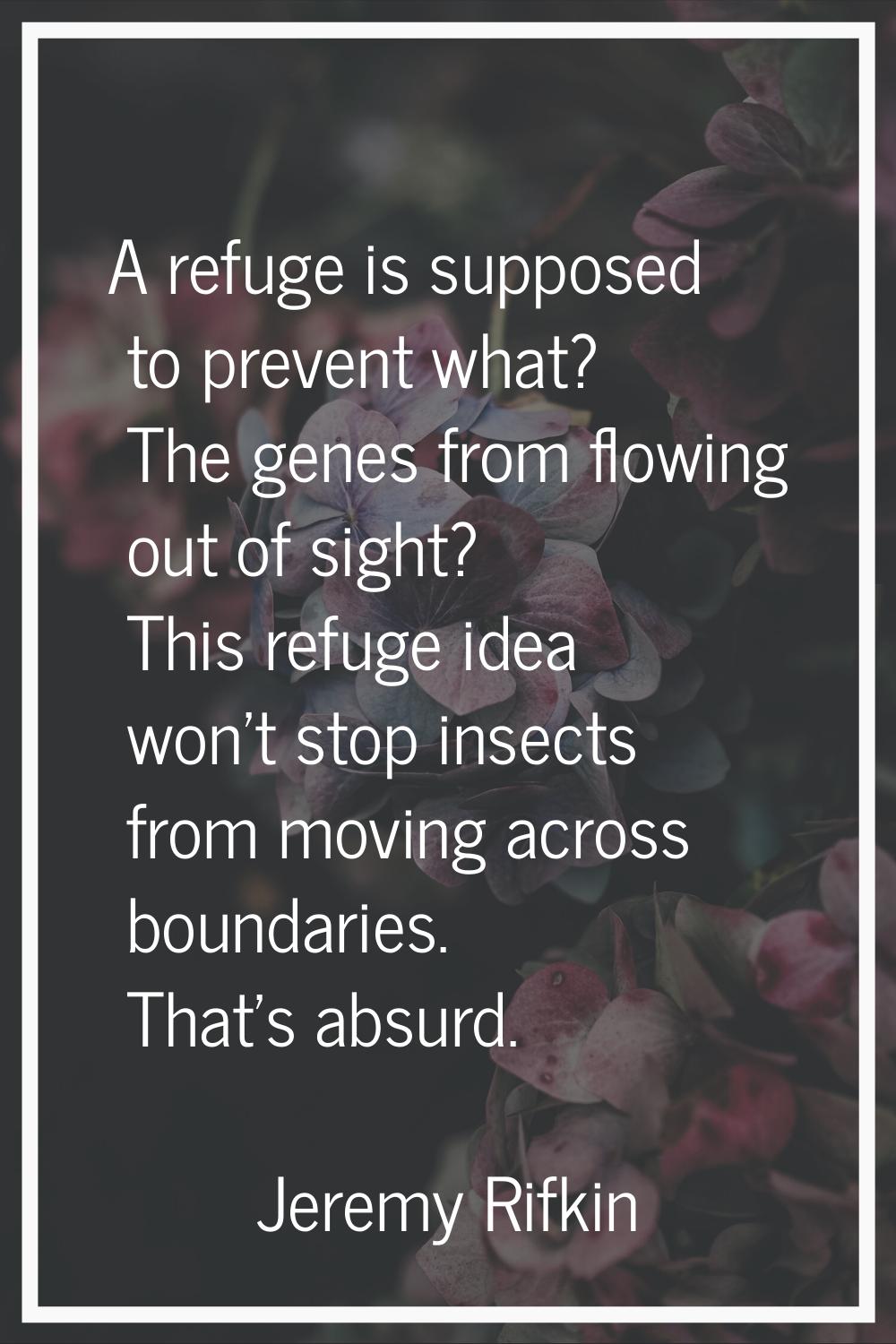 A refuge is supposed to prevent what? The genes from flowing out of sight? This refuge idea won't s