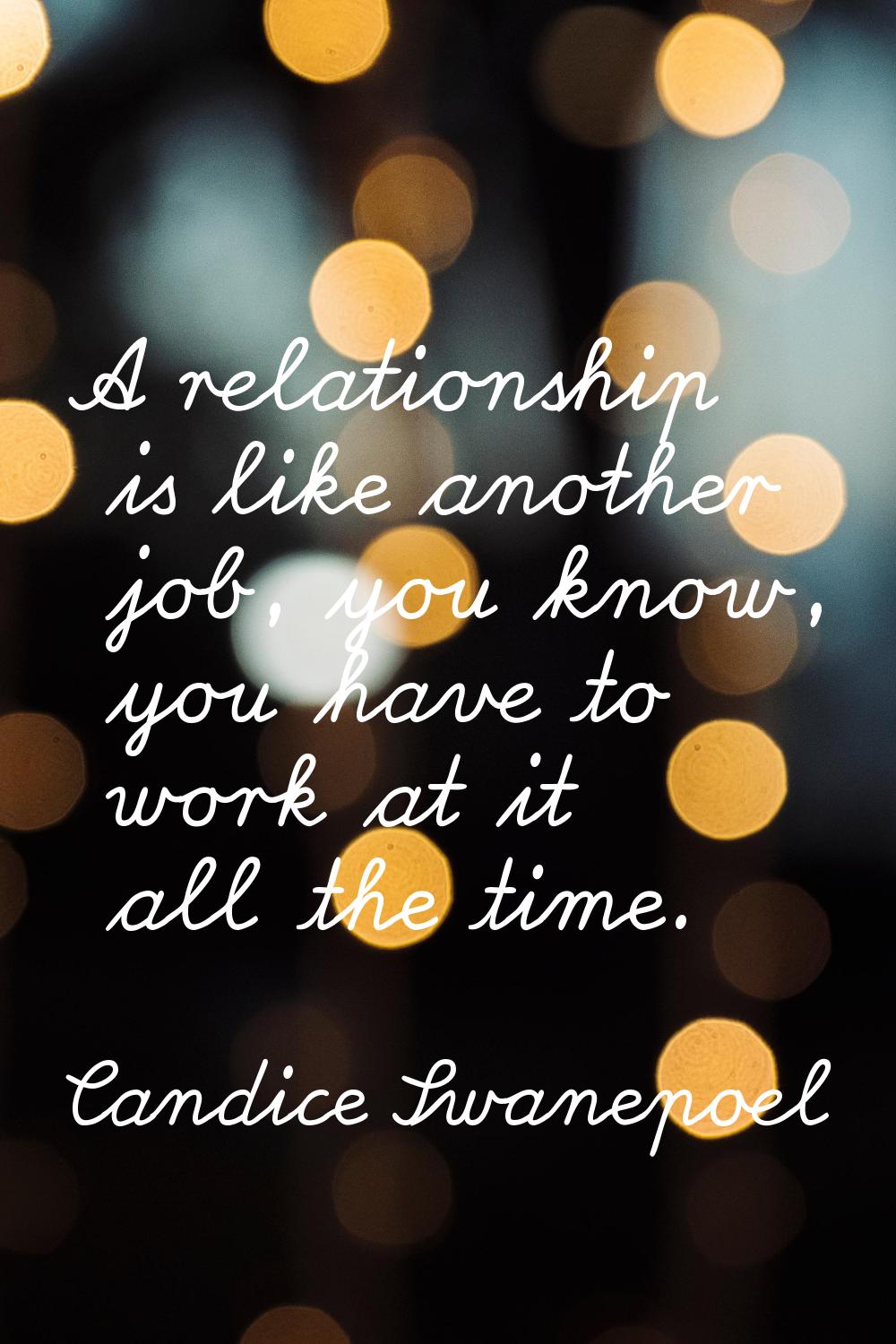 A relationship is like another job, you know, you have to work at it all the time.