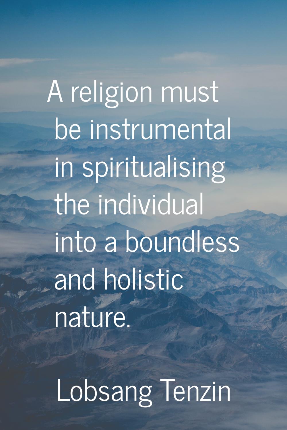 A religion must be instrumental in spiritualising the individual into a boundless and holistic natu