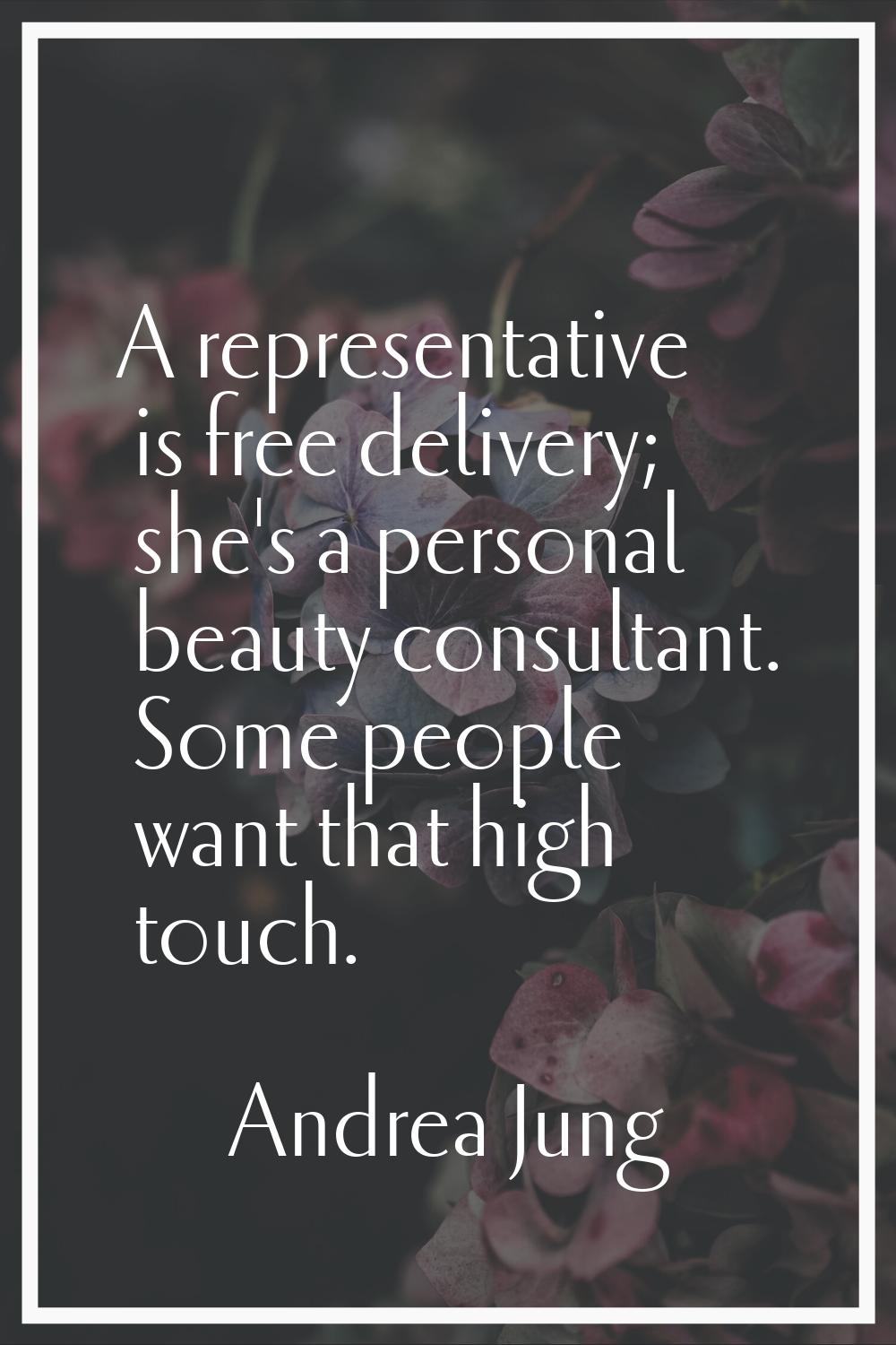 A representative is free delivery; she's a personal beauty consultant. Some people want that high t