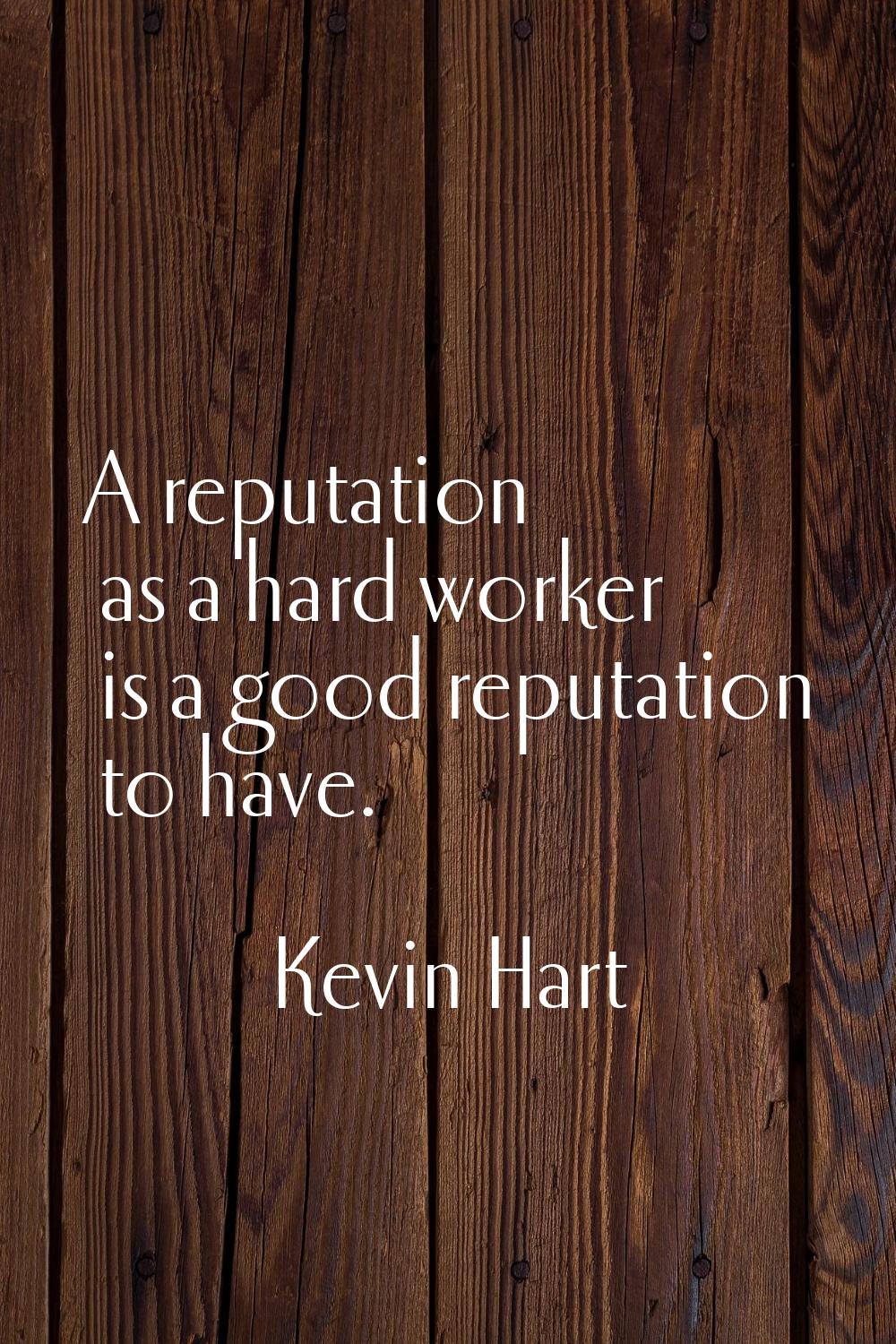 A reputation as a hard worker is a good reputation to have.