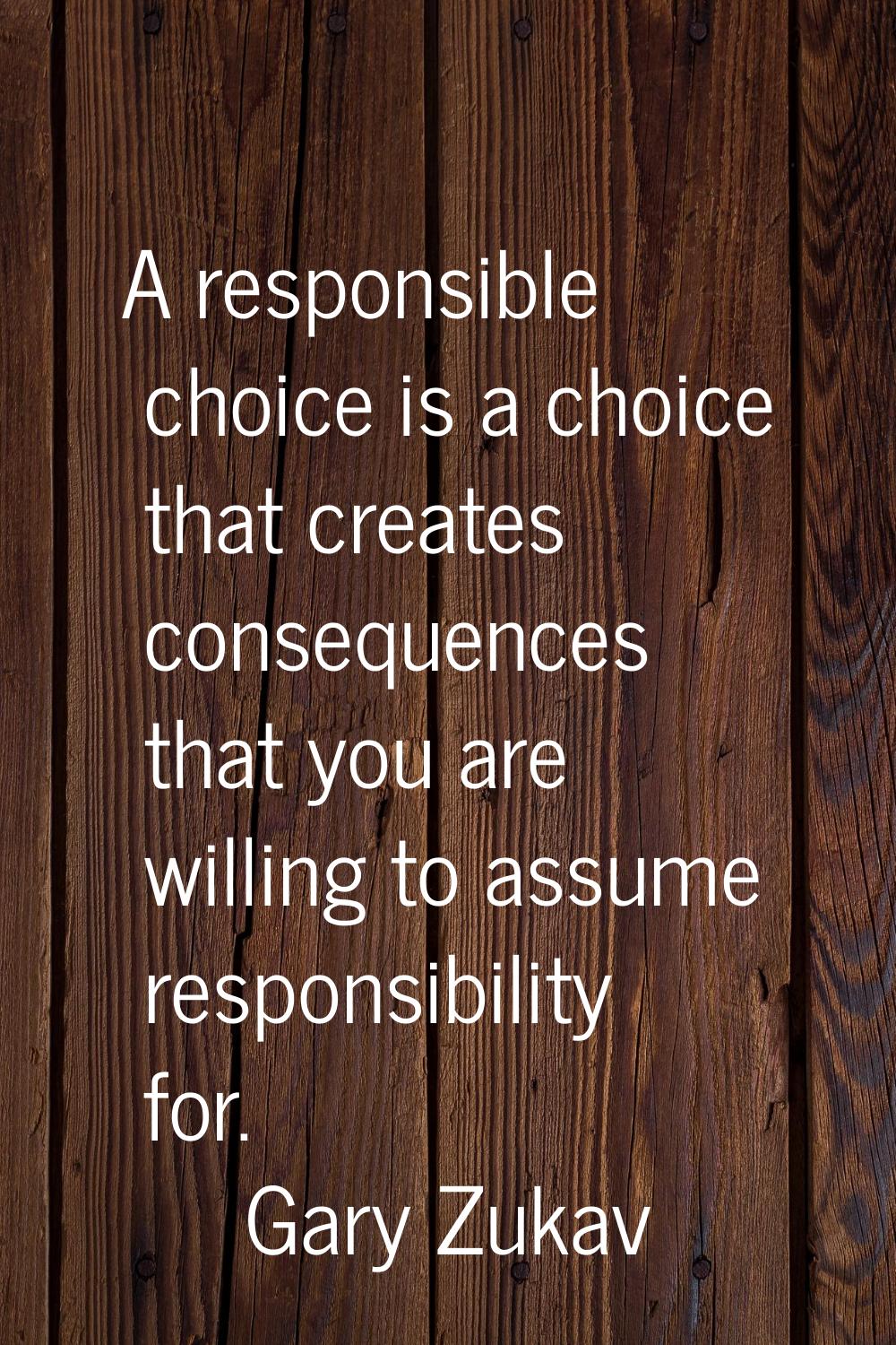 A responsible choice is a choice that creates consequences that you are willing to assume responsib