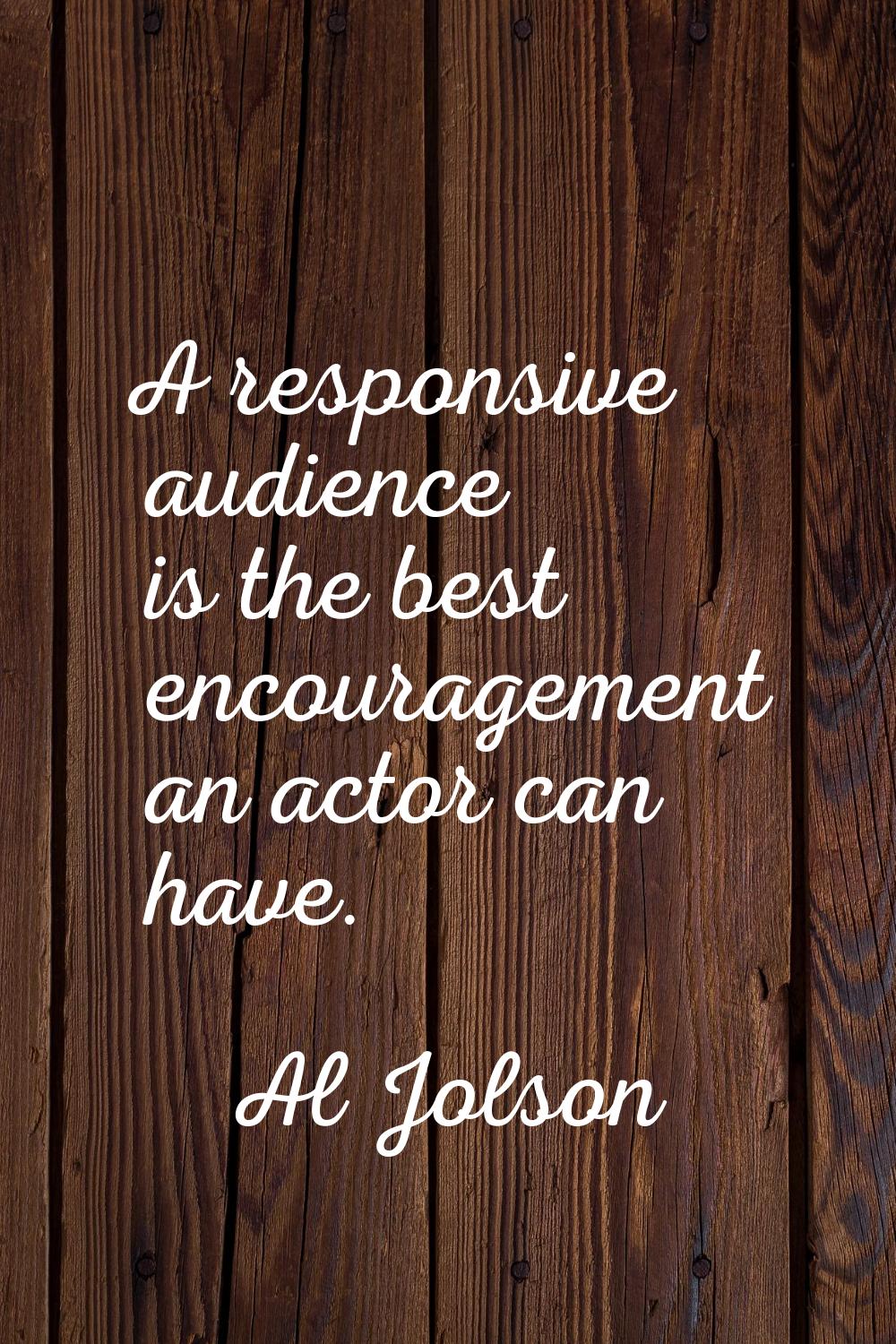 A responsive audience is the best encouragement an actor can have.