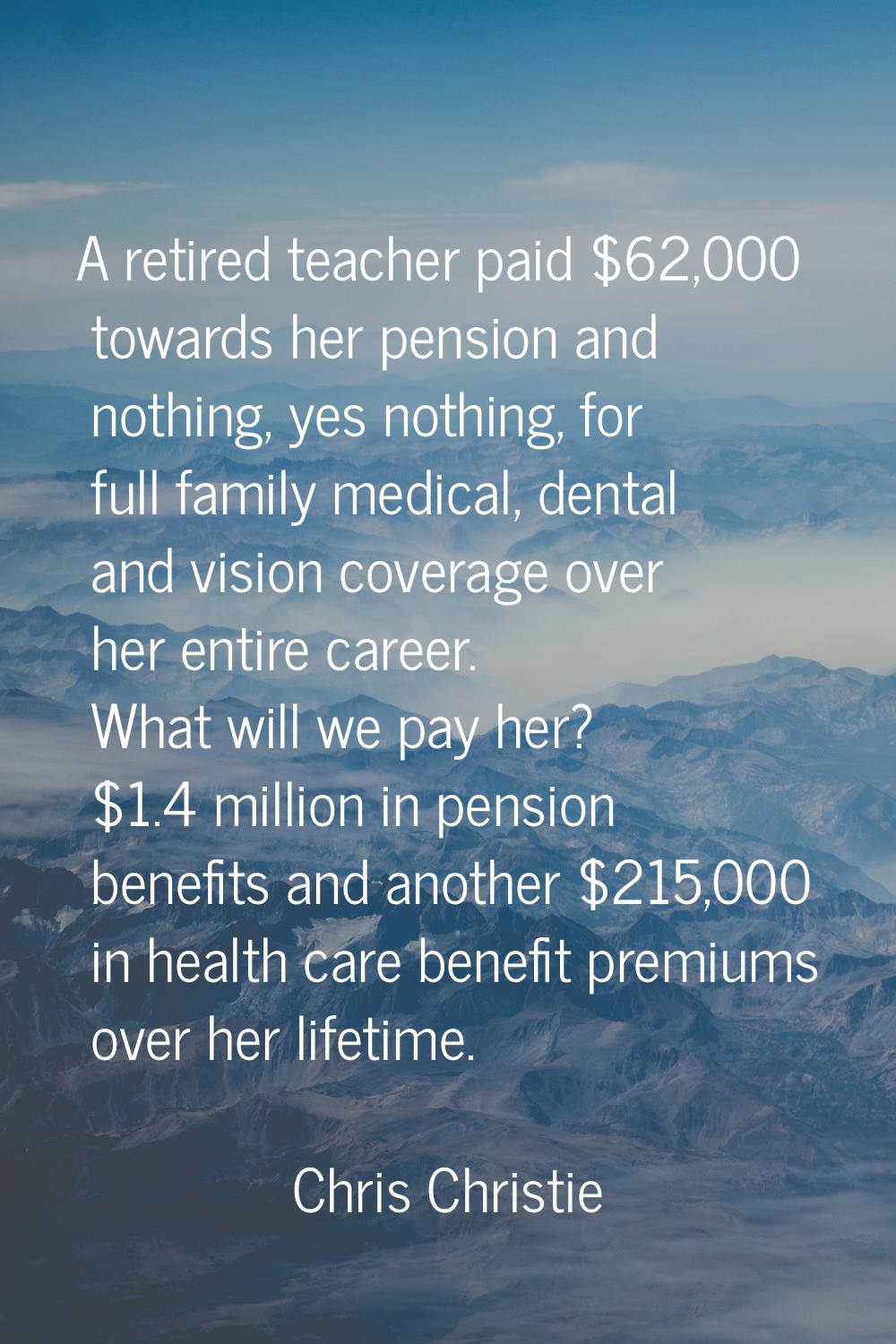 A retired teacher paid $62,000 towards her pension and nothing, yes nothing, for full family medica