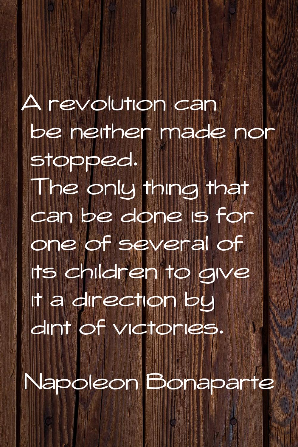 A revolution can be neither made nor stopped. The only thing that can be done is for one of several