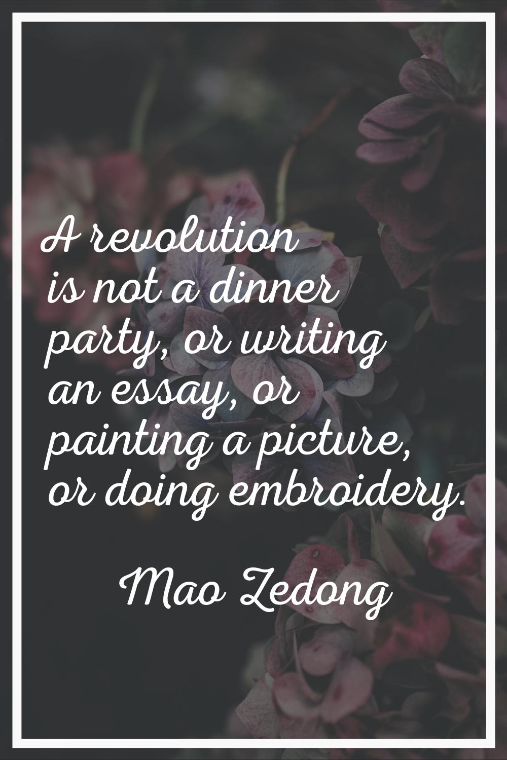 A revolution is not a dinner party, or writing an essay, or painting a picture, or doing embroidery