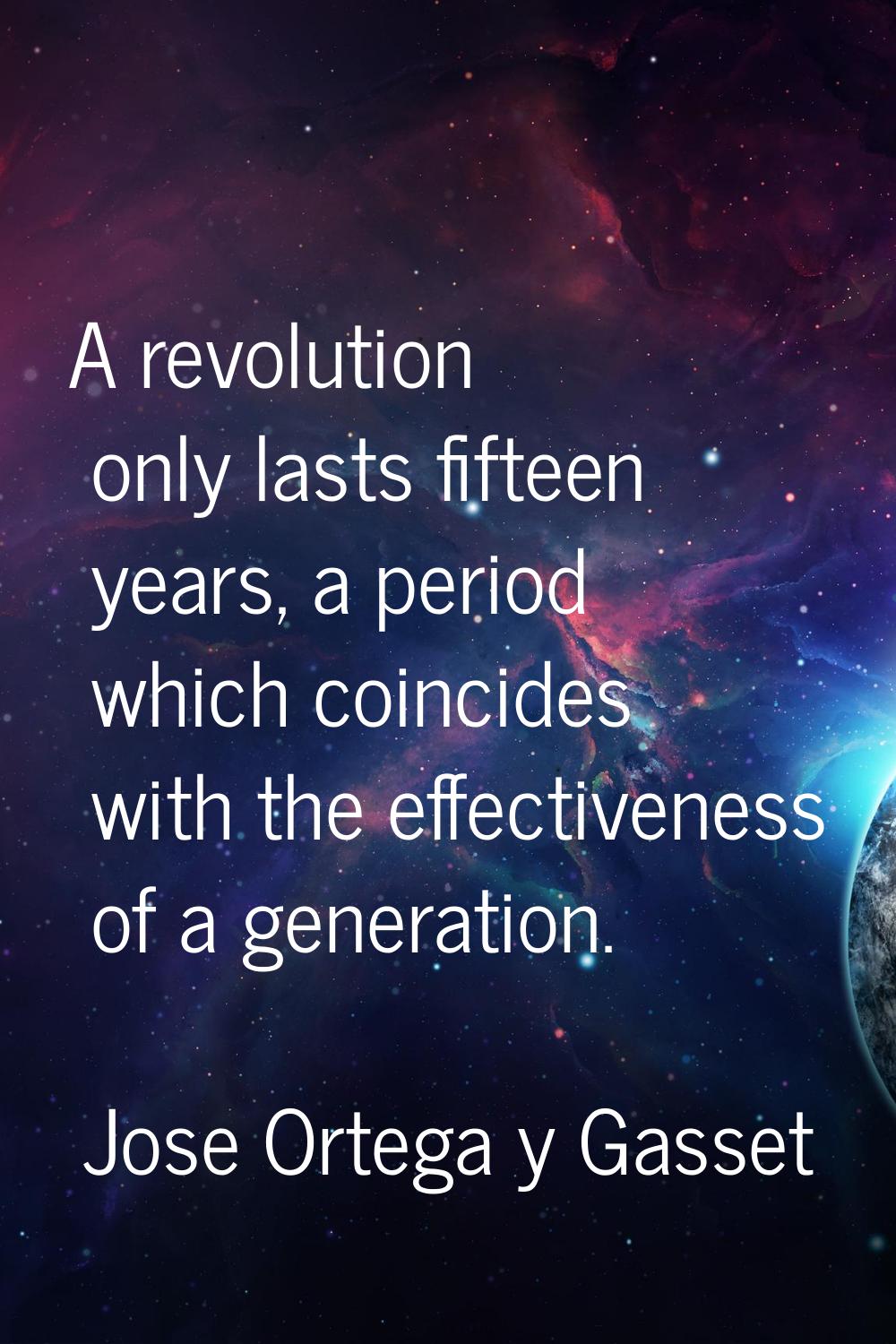 A revolution only lasts fifteen years, a period which coincides with the effectiveness of a generat