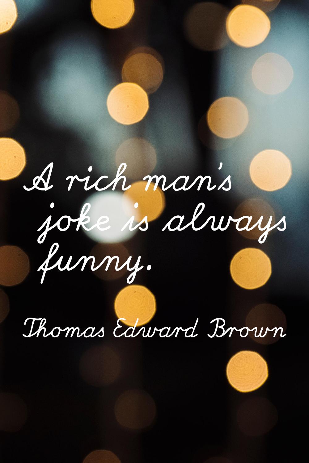 A rich man's joke is always funny.