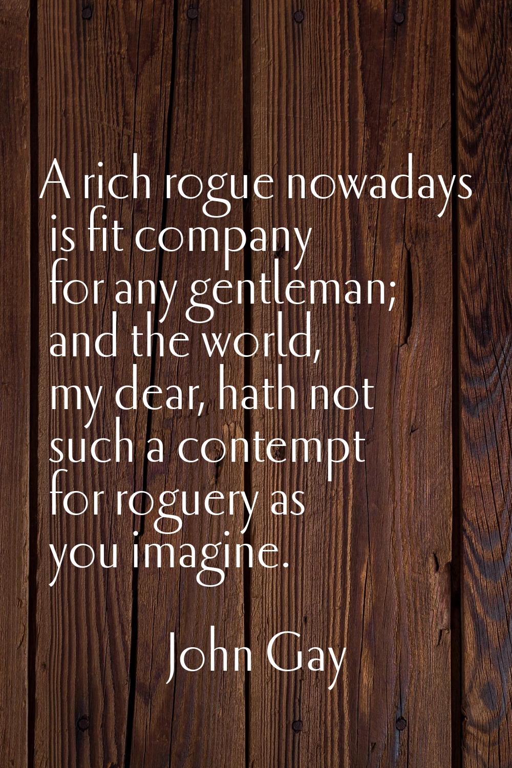 A rich rogue nowadays is fit company for any gentleman; and the world, my dear, hath not such a con