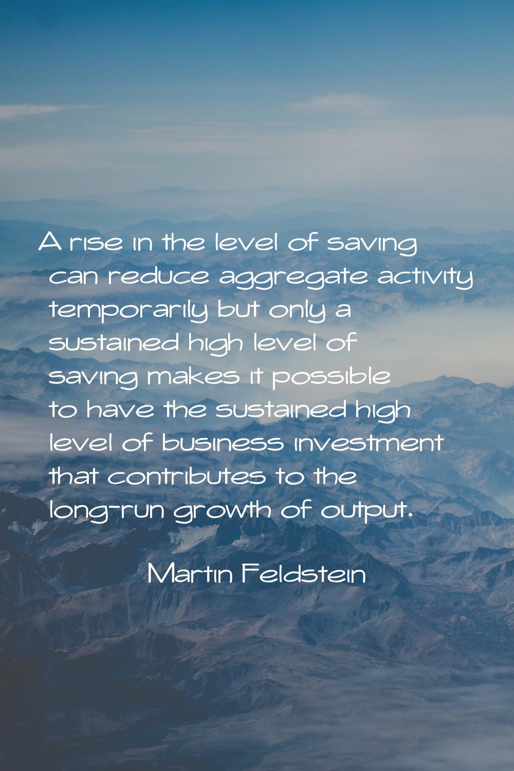 A rise in the level of saving can reduce aggregate activity temporarily but only a sustained high l