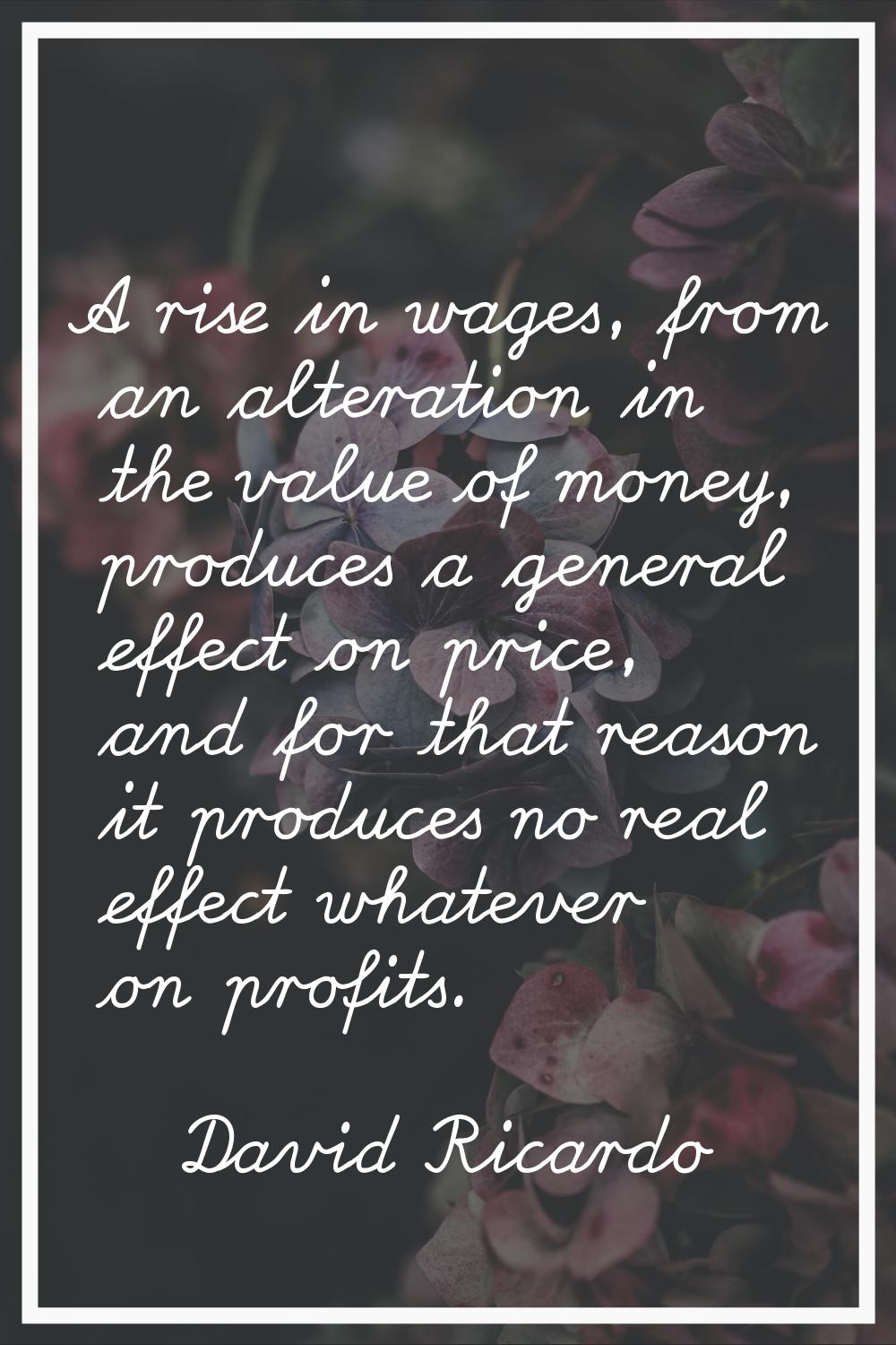 A rise in wages, from an alteration in the value of money, produces a general effect on price, and 