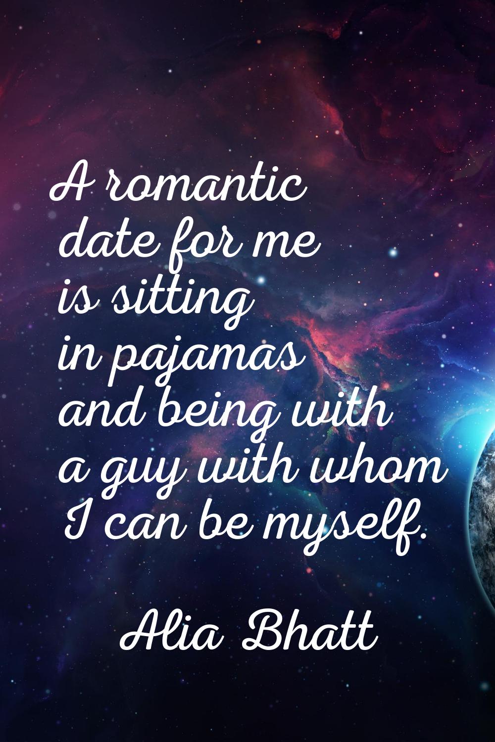 A romantic date for me is sitting in pajamas and being with a guy with whom I can be myself.