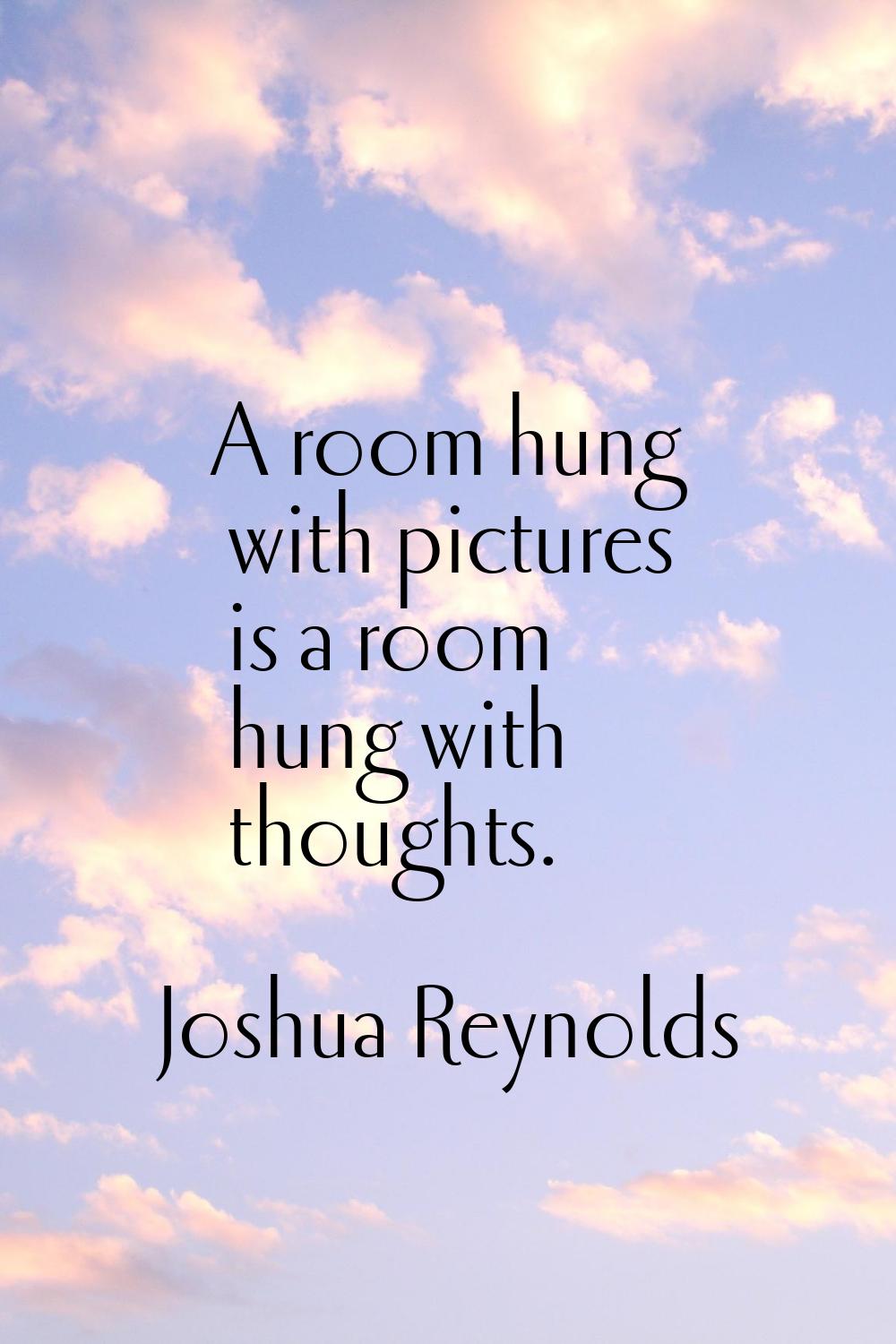 A room hung with pictures is a room hung with thoughts.