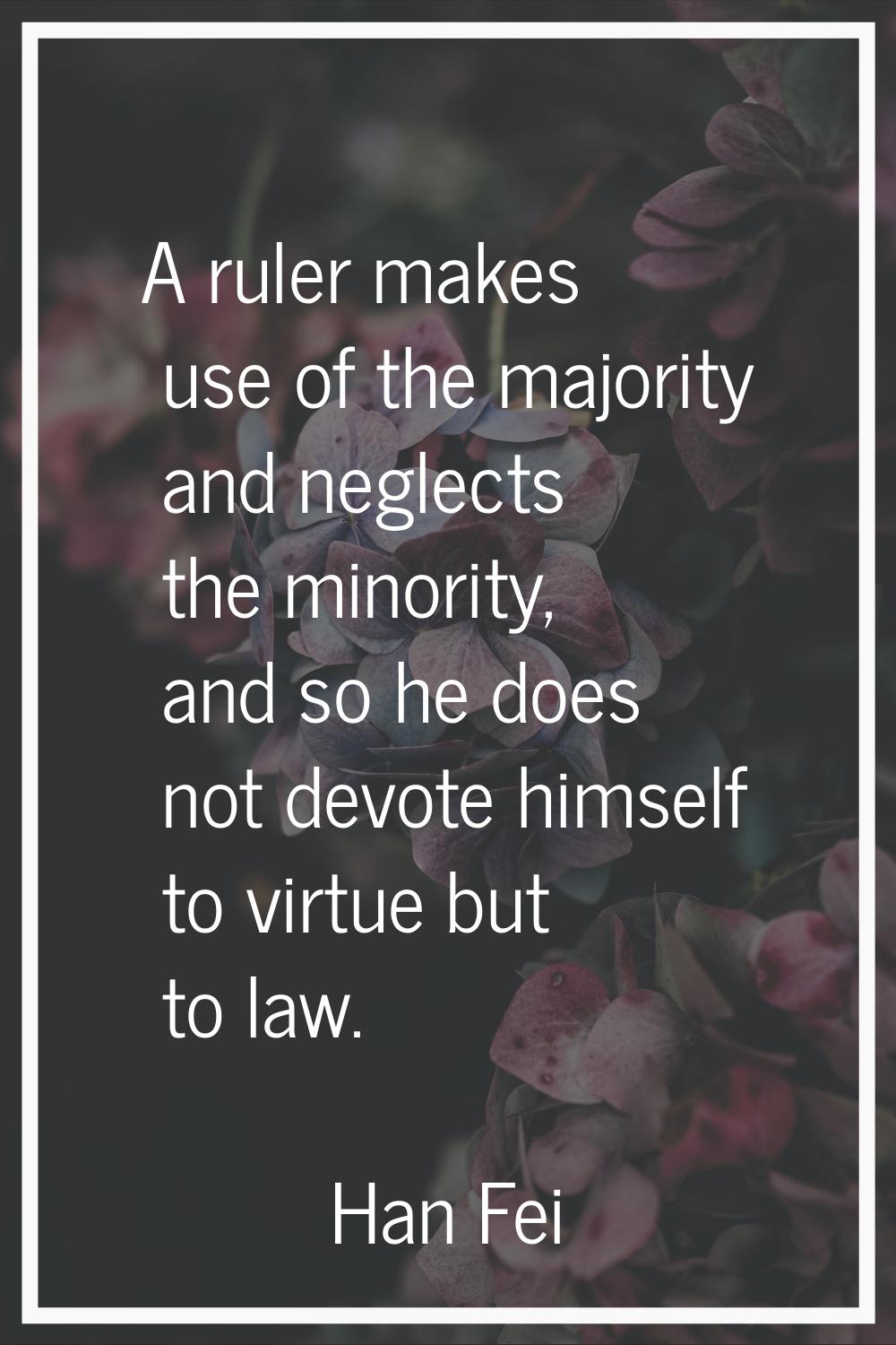 A ruler makes use of the majority and neglects the minority, and so he does not devote himself to v