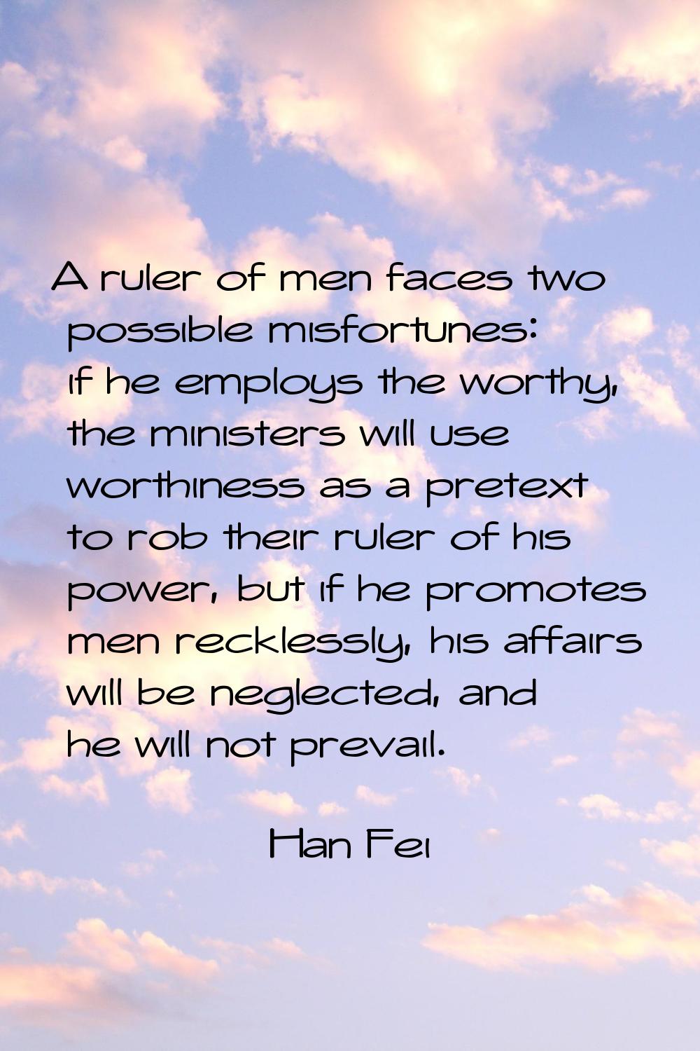 A ruler of men faces two possible misfortunes: if he employs the worthy, the ministers will use wor