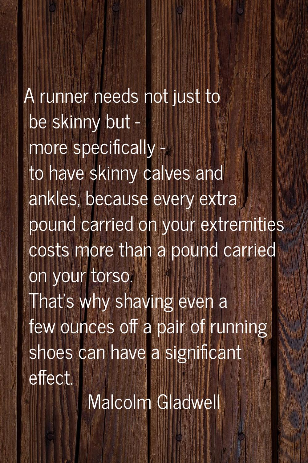A runner needs not just to be skinny but - more specifically - to have skinny calves and ankles, be