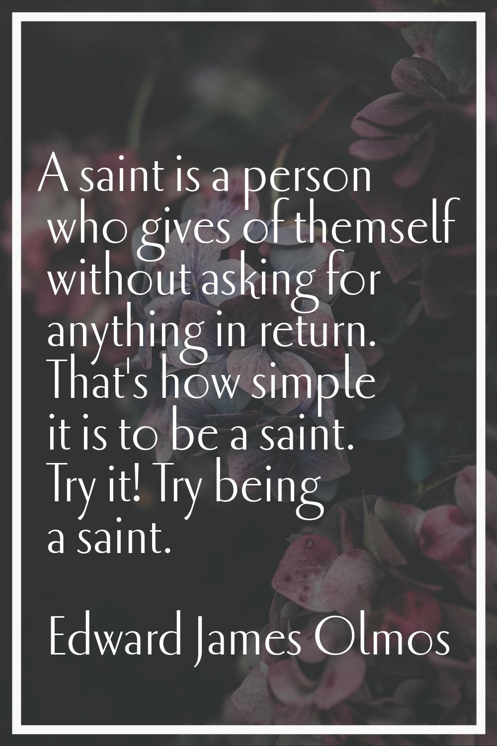 A saint is a person who gives of themself without asking for anything in return. That's how simple 
