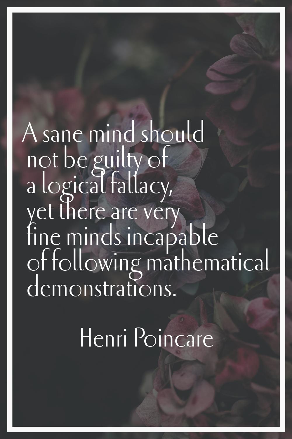 A sane mind should not be guilty of a logical fallacy, yet there are very fine minds incapable of f