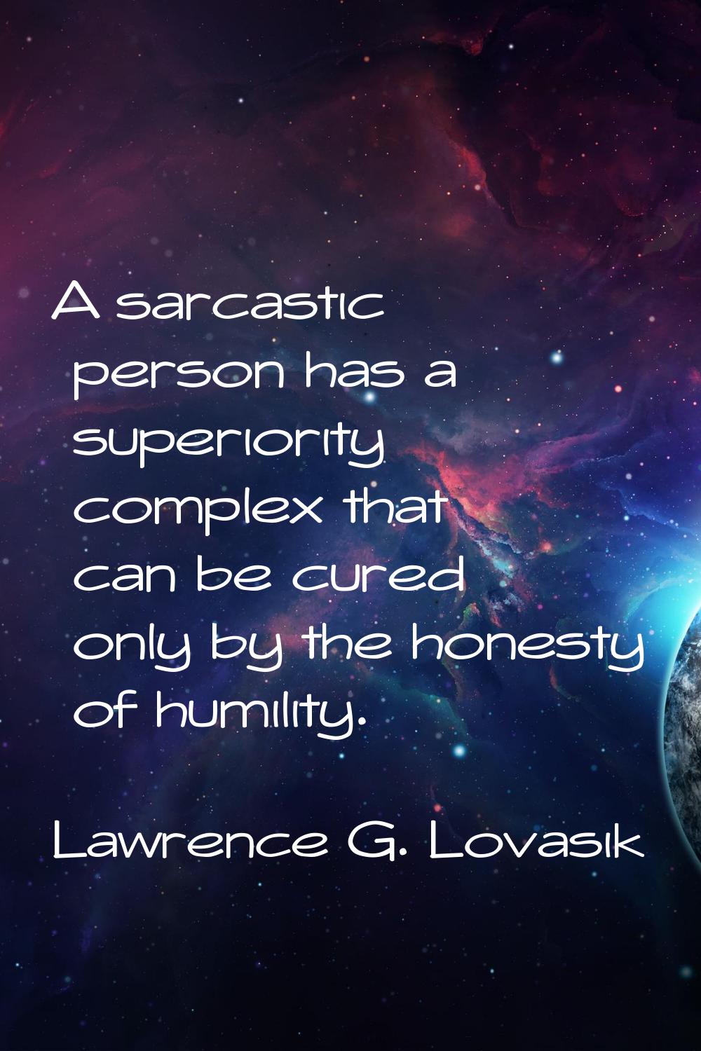 A sarcastic person has a superiority complex that can be cured only by the honesty of humility.