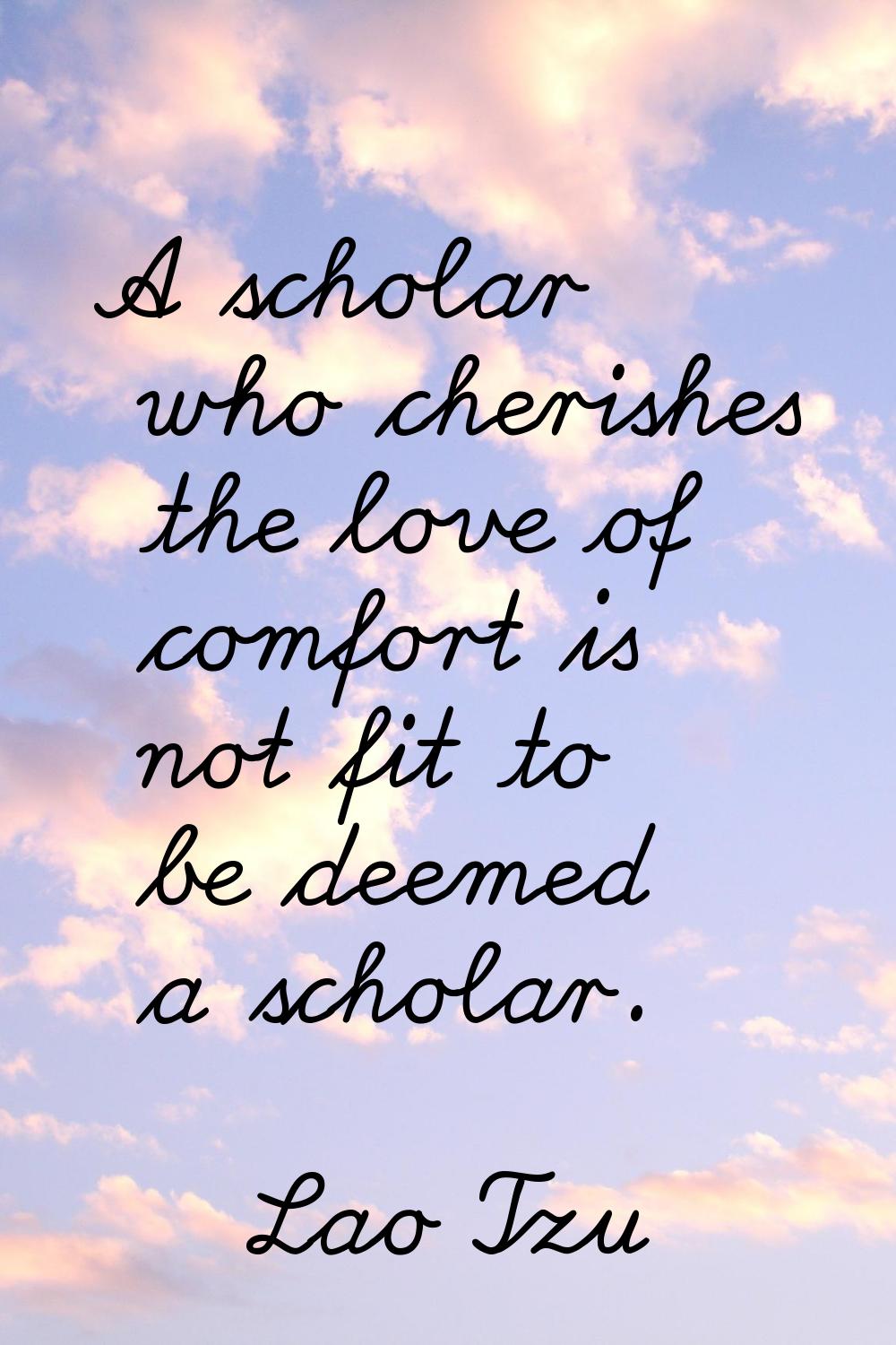 A scholar who cherishes the love of comfort is not fit to be deemed a scholar.