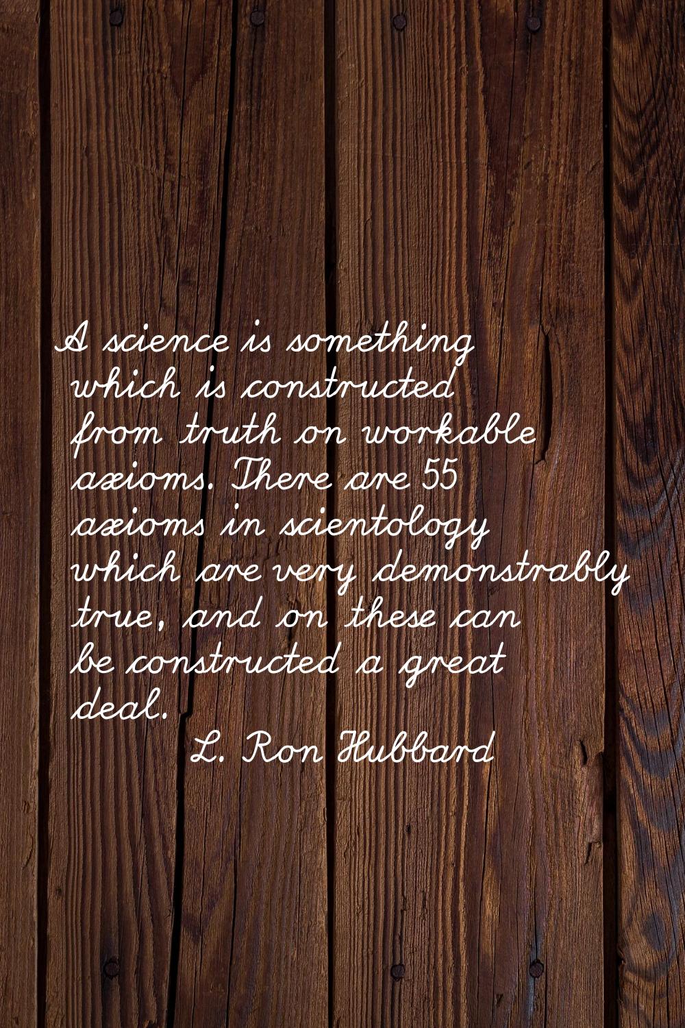 A science is something which is constructed from truth on workable axioms. There are 55 axioms in s