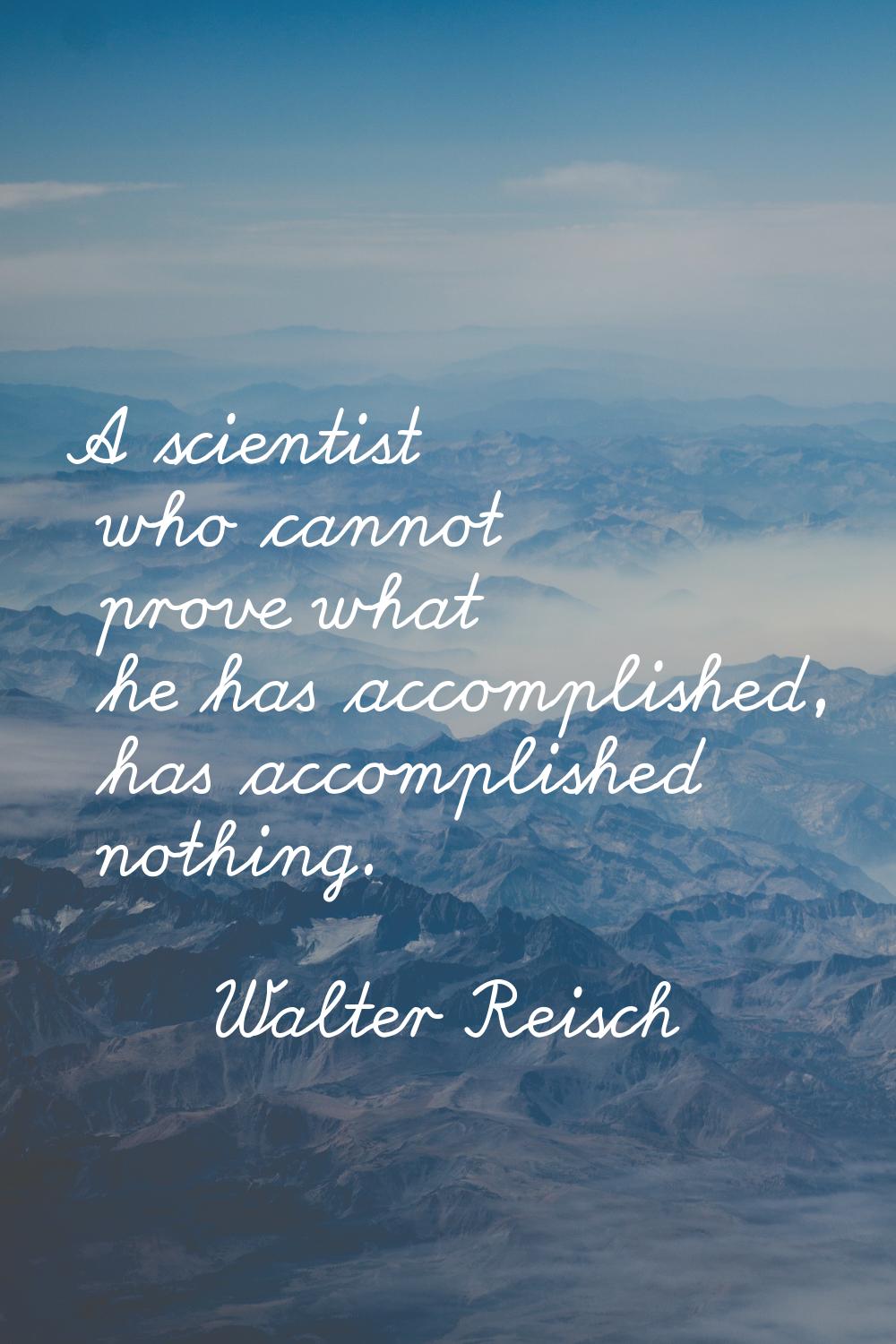 A scientist who cannot prove what he has accomplished, has accomplished nothing.