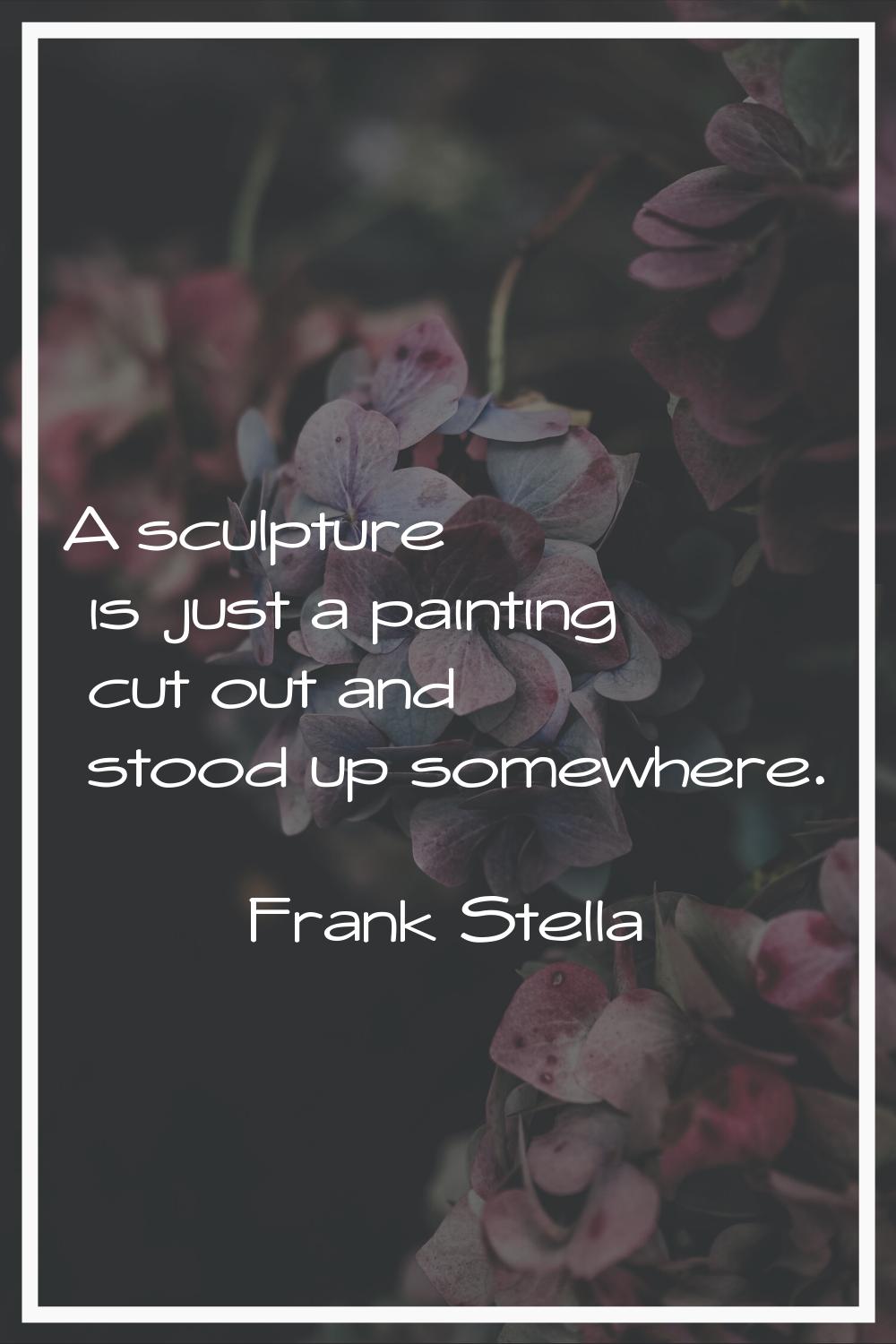 A sculpture is just a painting cut out and stood up somewhere.